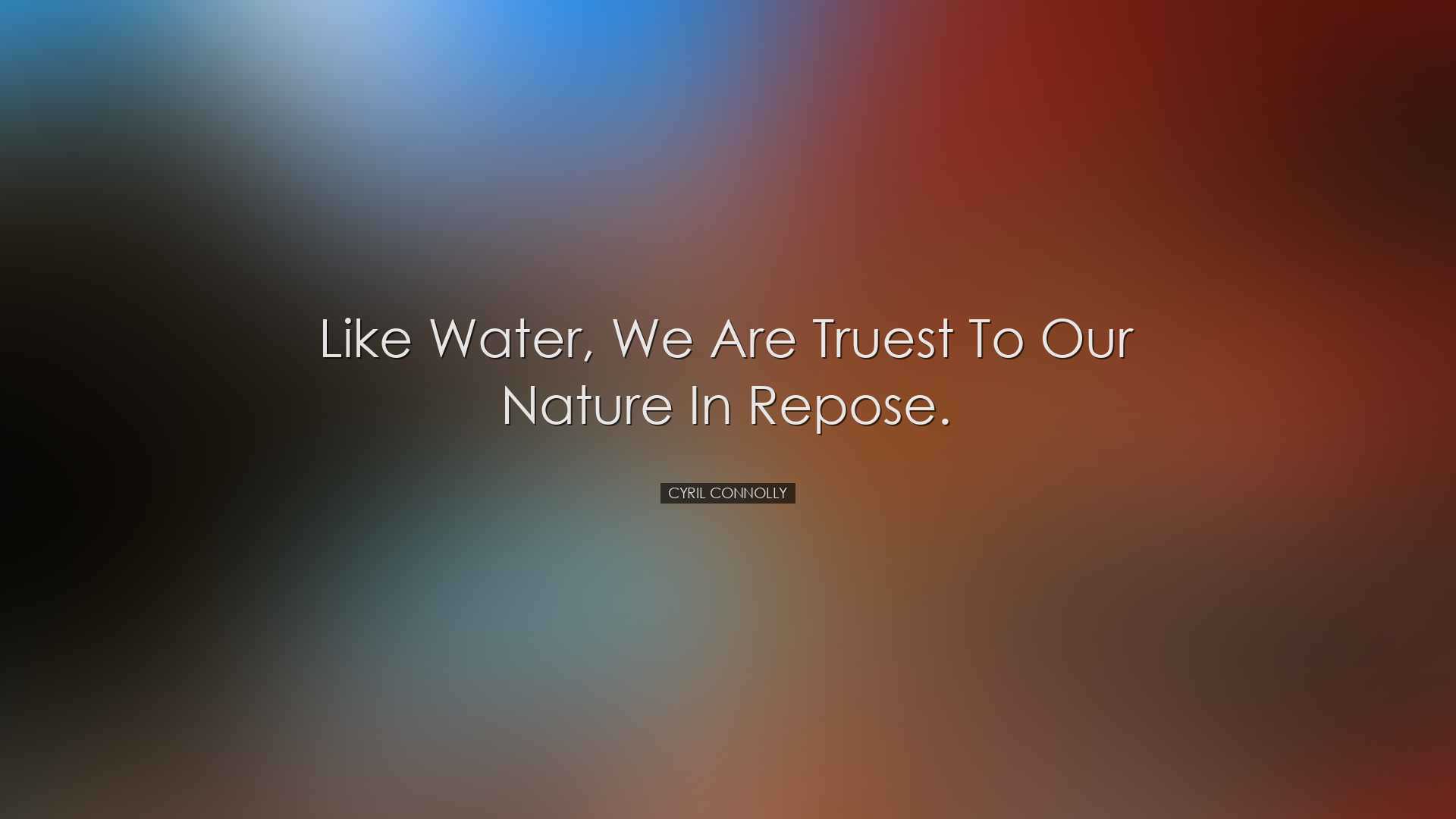 Like water, we are truest to our nature in repose. - Cyril Connoll