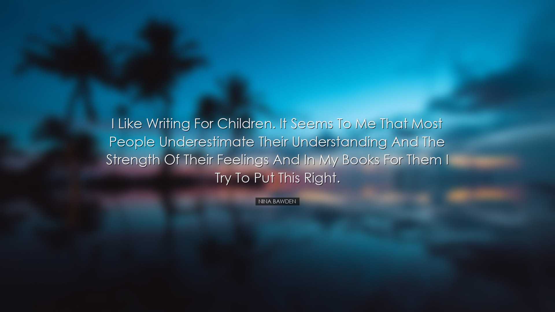 I like writing for children. It seems to me that most people under