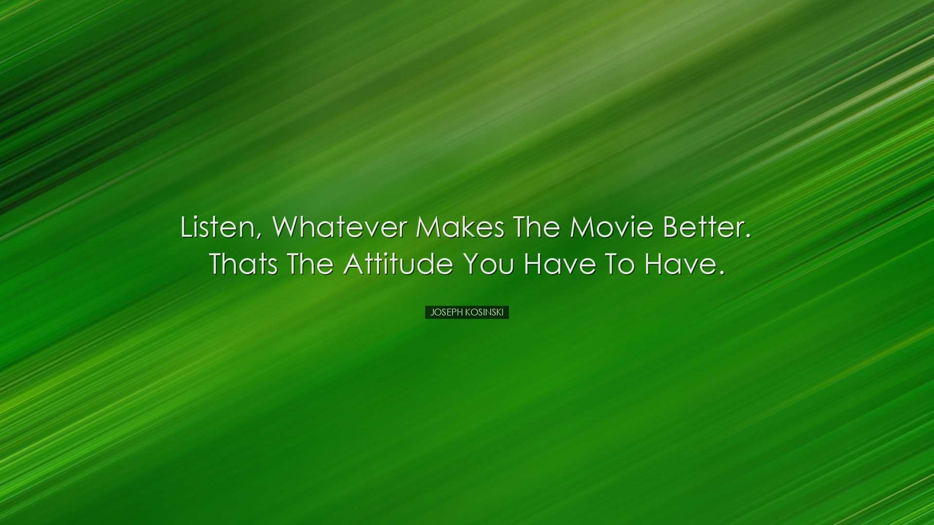 Listen, whatever makes the movie better. Thats the attitude you ha