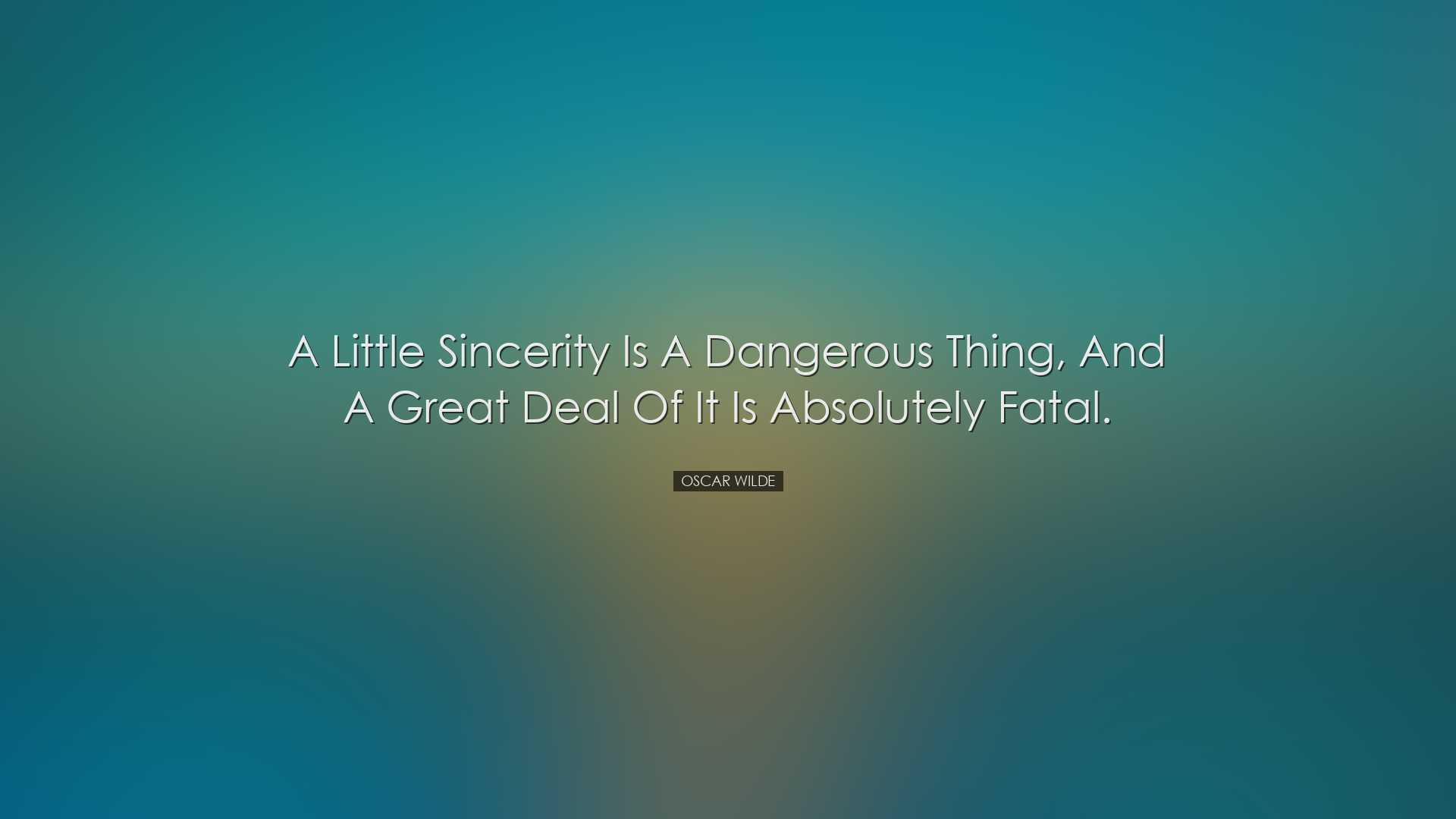 A little sincerity is a dangerous thing, and a great deal of it is