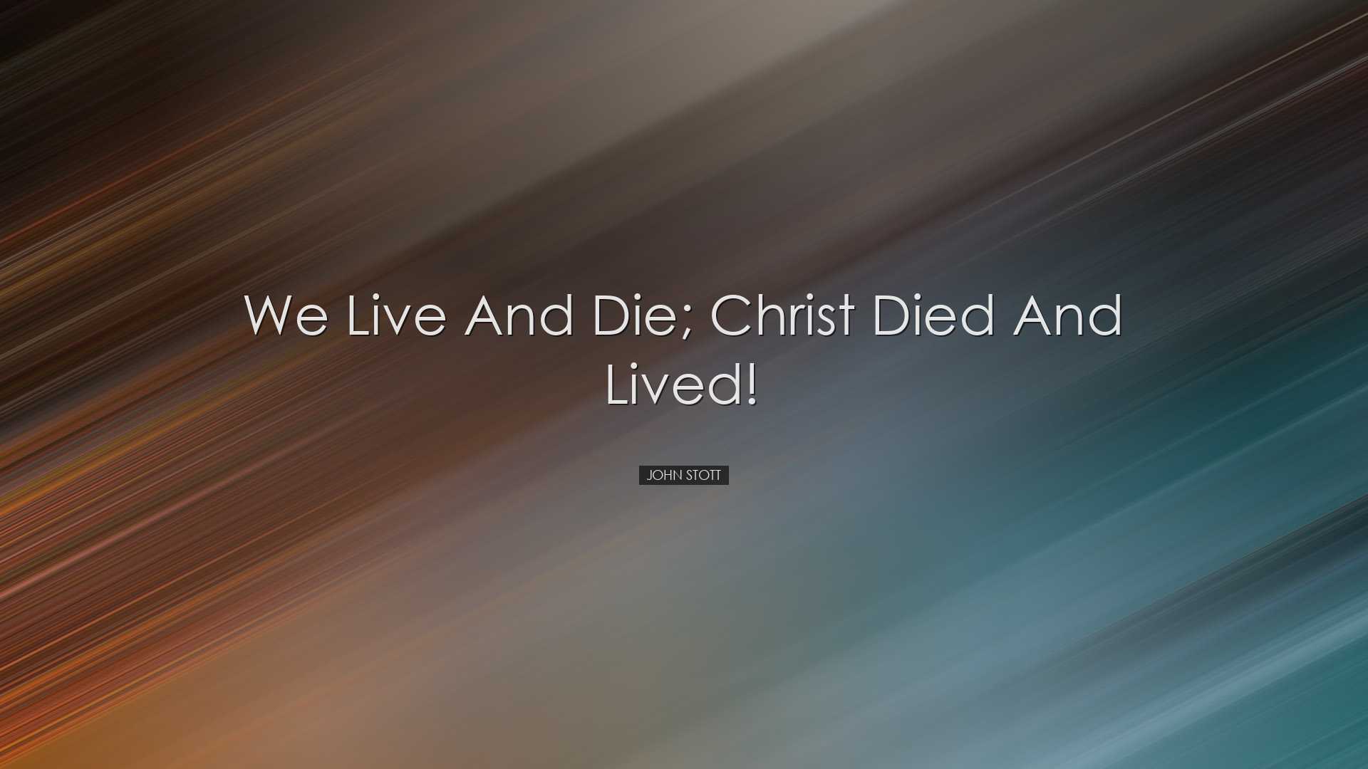We live and die; Christ died and lived! - John Stott