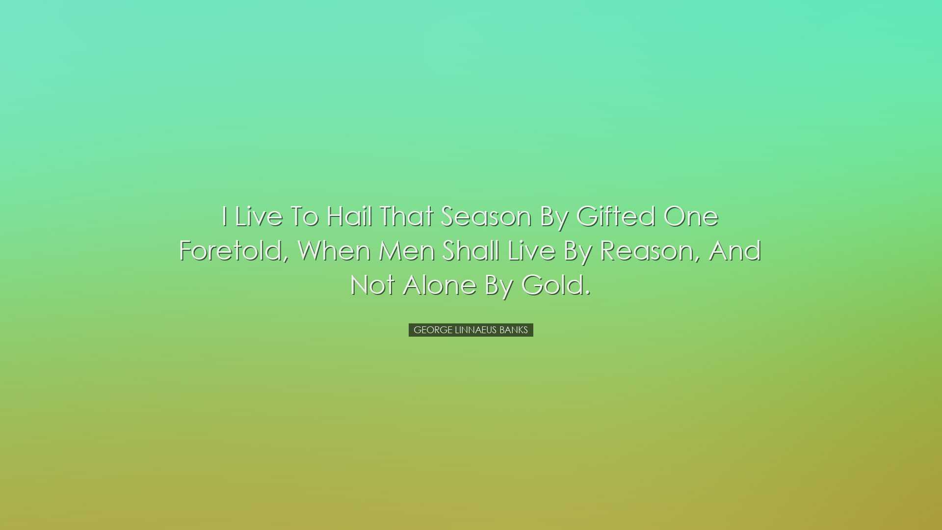 I live to hail that season by gifted one foretold, when men shall