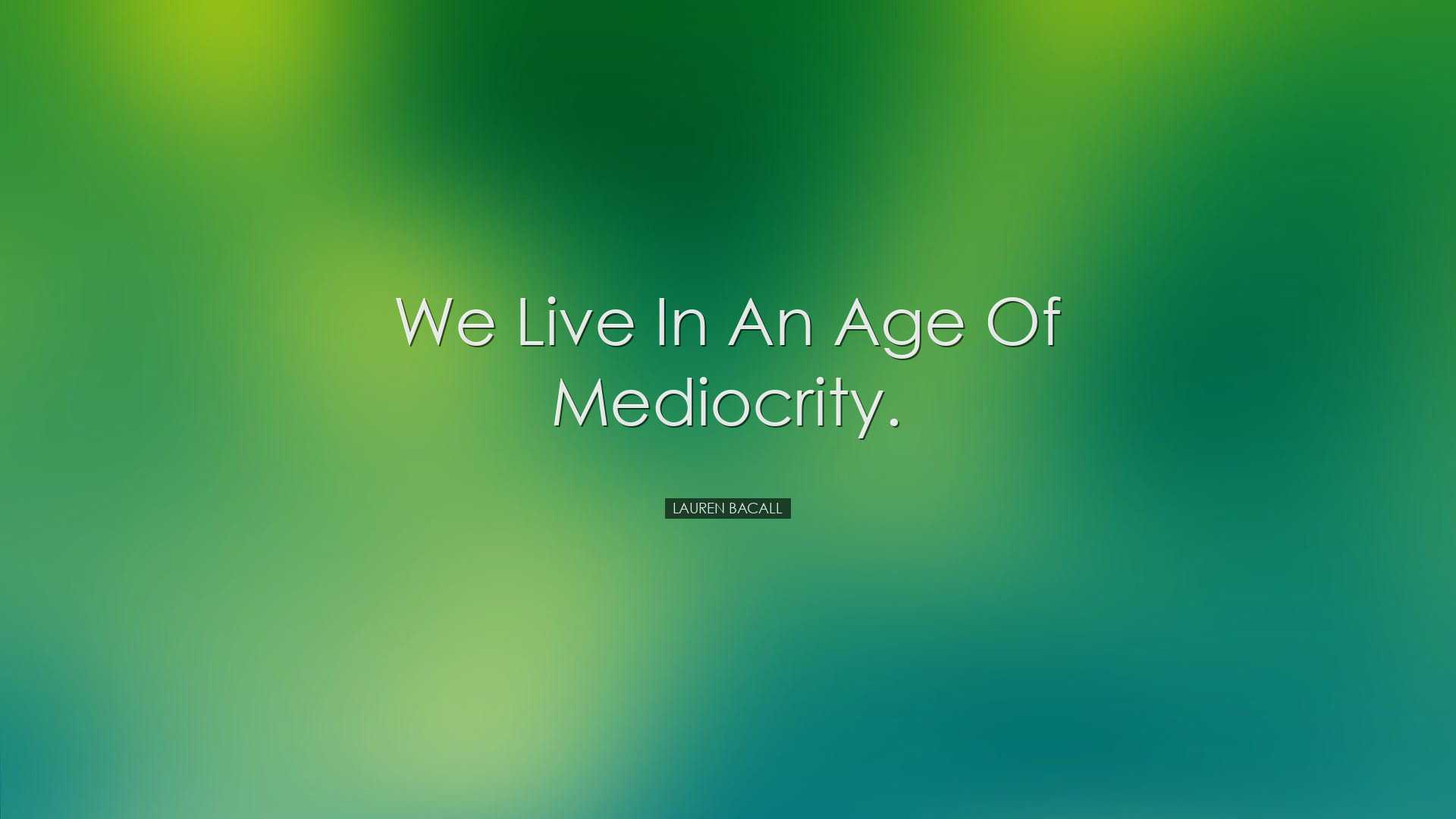 We live in an age of mediocrity. - Lauren Bacall