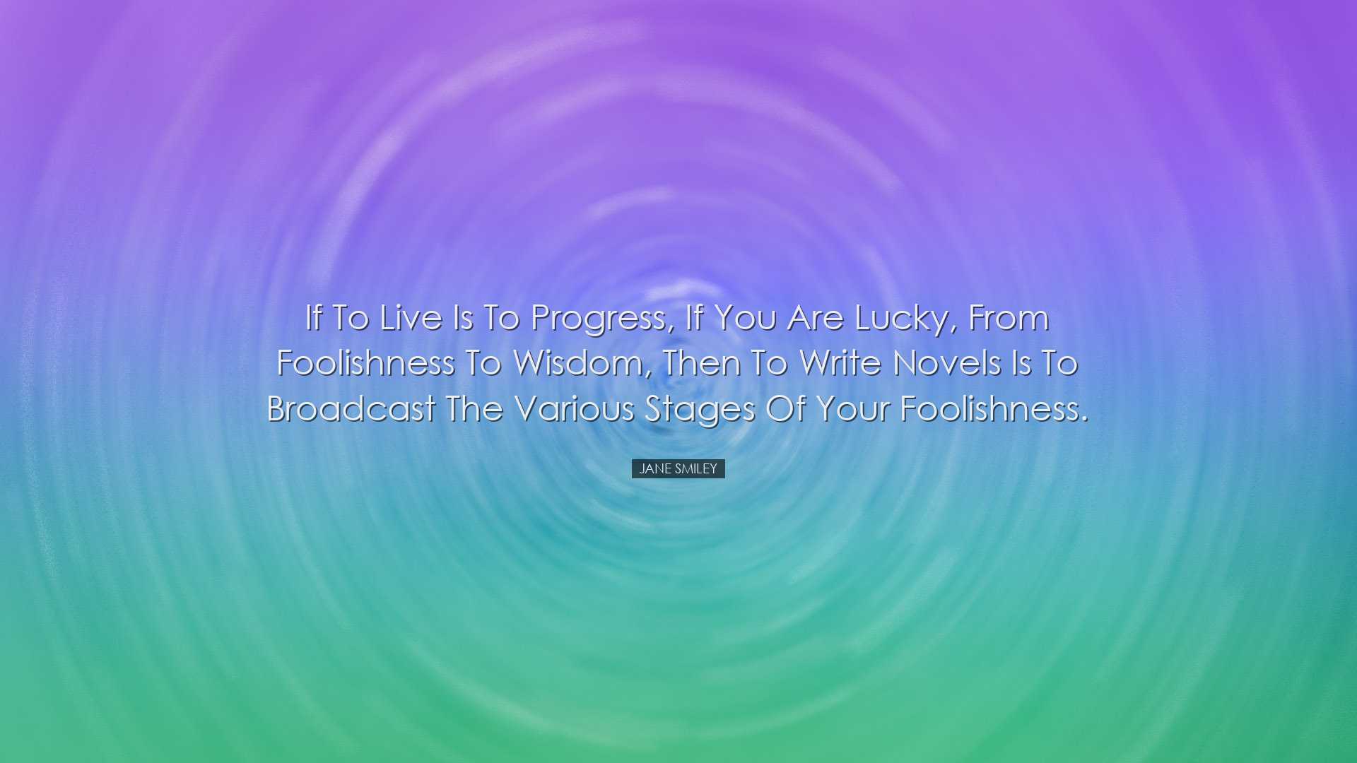 If to live is to progress, if you are lucky, from foolishness to w