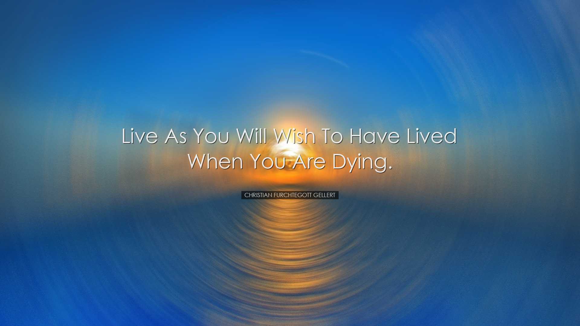 Live as you will wish to have lived when you are dying. - Christia