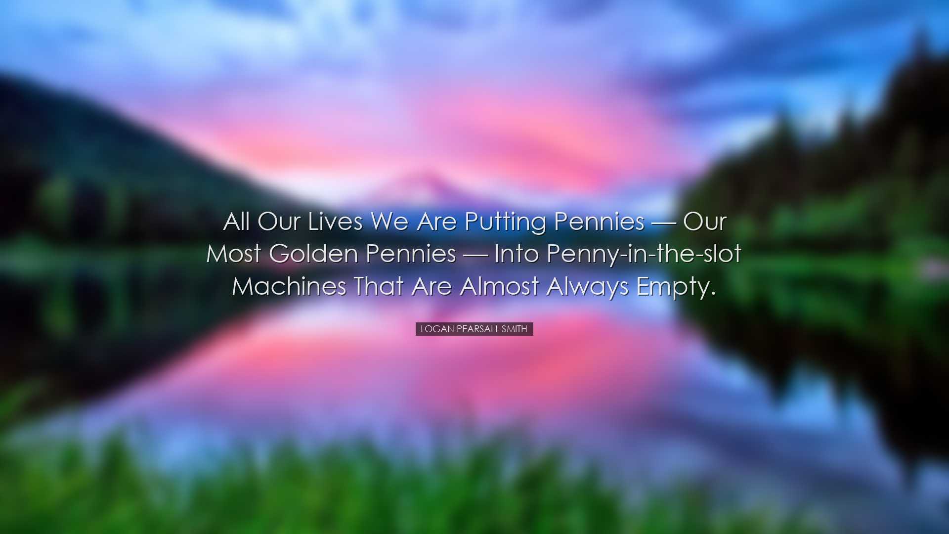 All our lives we are putting pennies — our most golden penni