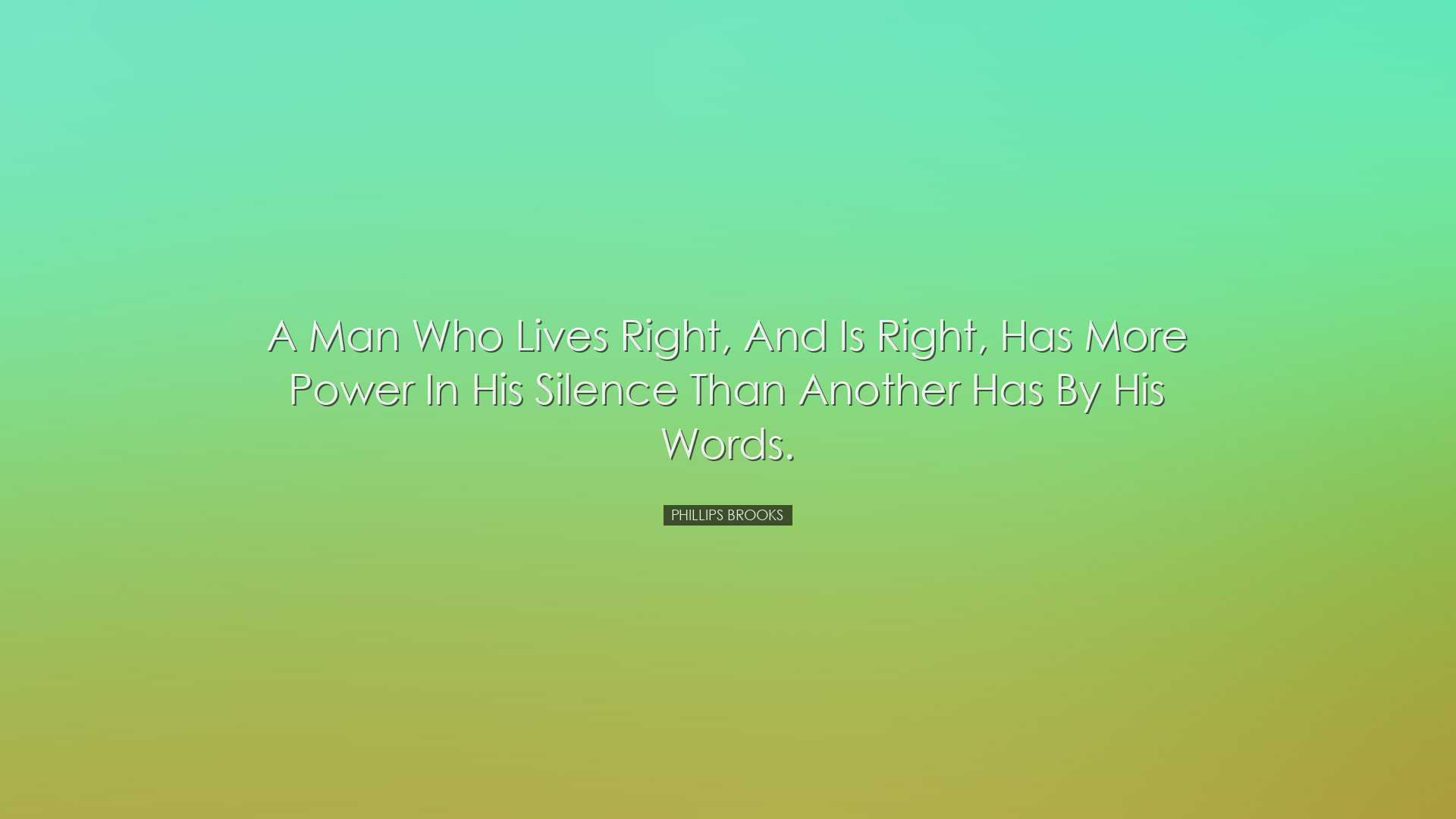 A man who lives right, and is right, has more power in his silence