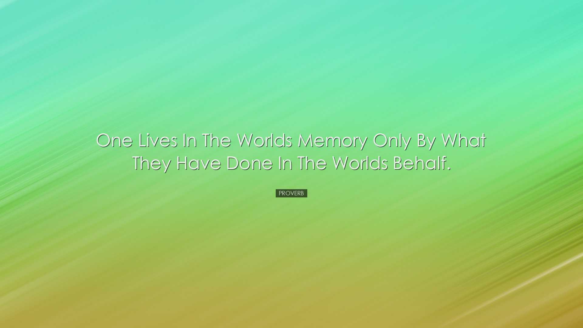 One lives in the worlds memory only by what they have done in the