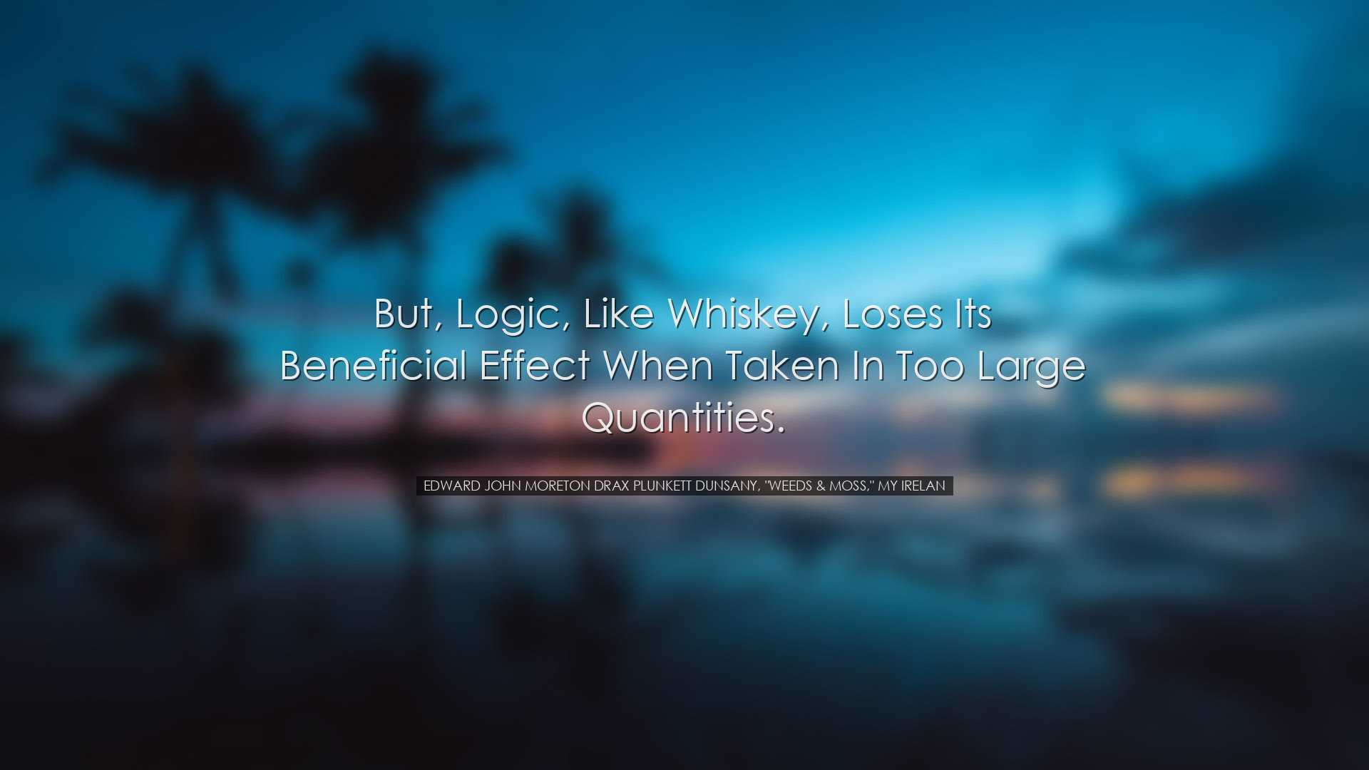But, logic, like whiskey, loses its beneficial effect when taken i