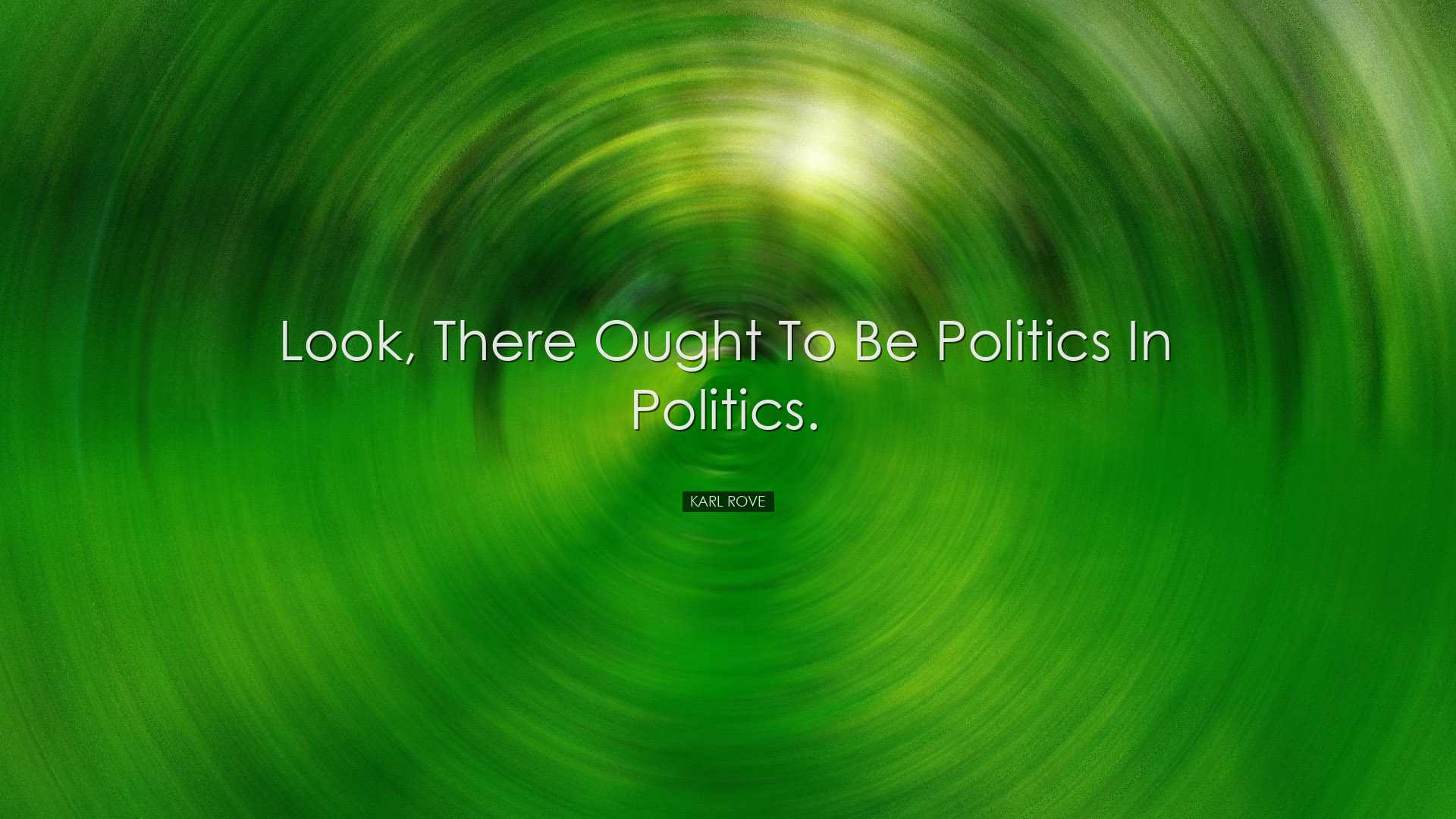 Look, there ought to be politics in politics. - Karl Rove