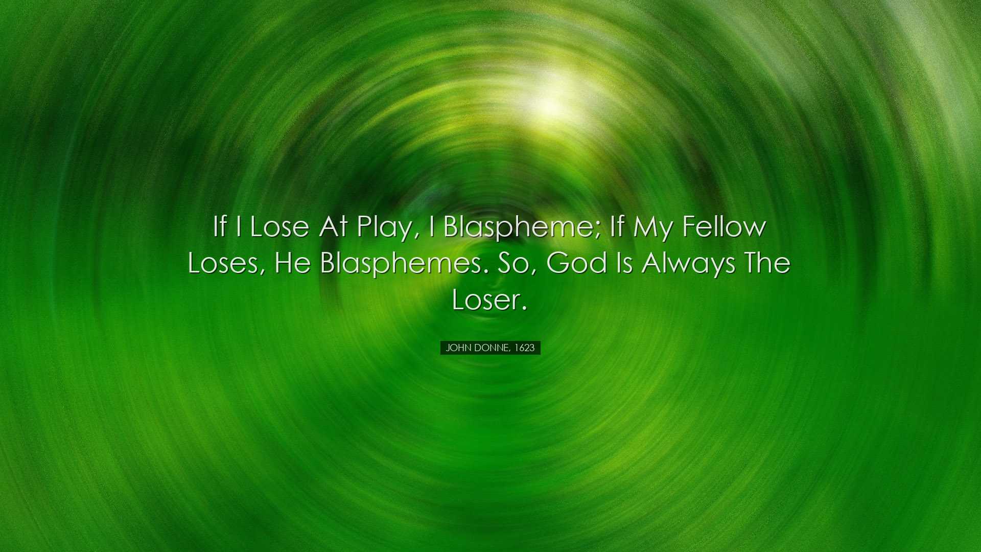 If I lose at play, I blaspheme; if my fellow loses, he blasphemes.