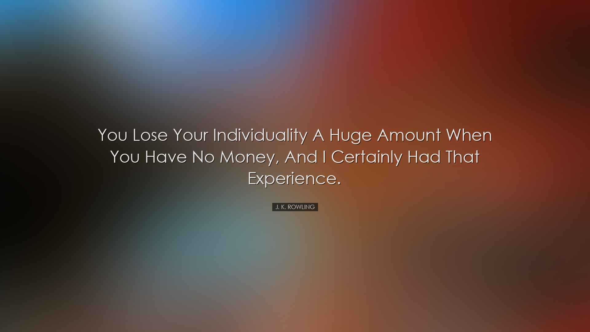 You lose your individuality a huge amount when you have no money,