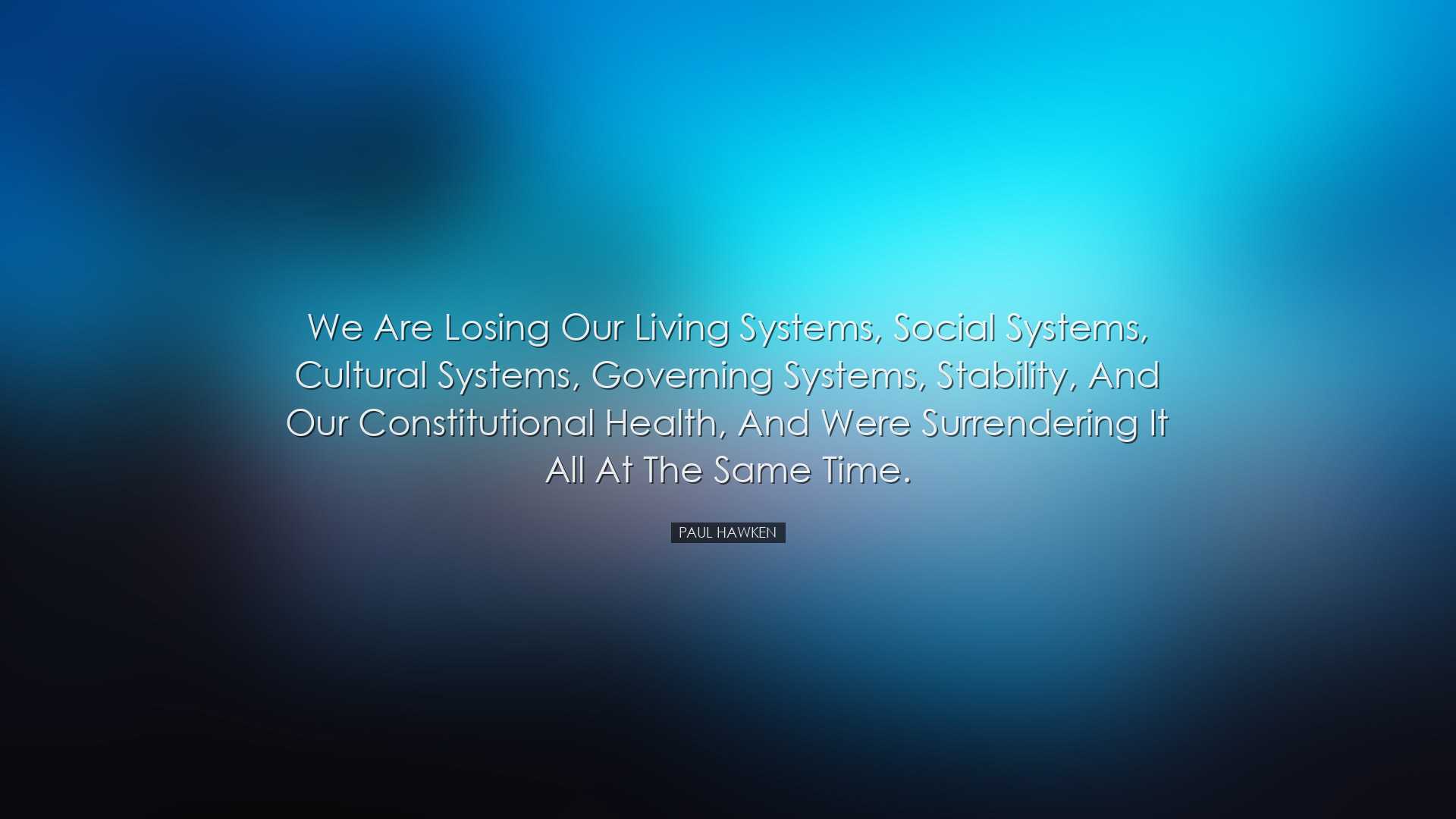 We are losing our living systems, social systems, cultural systems