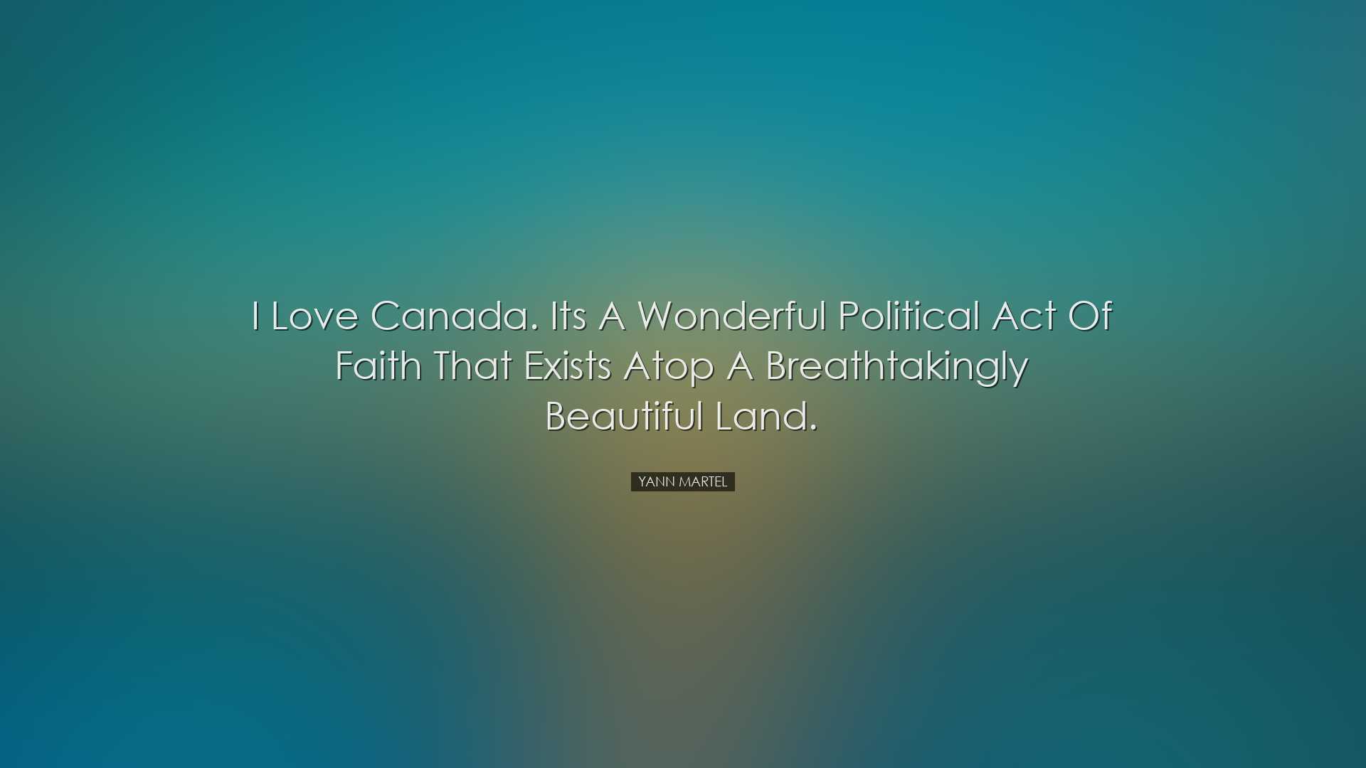I love Canada. Its a wonderful political act of faith that exists
