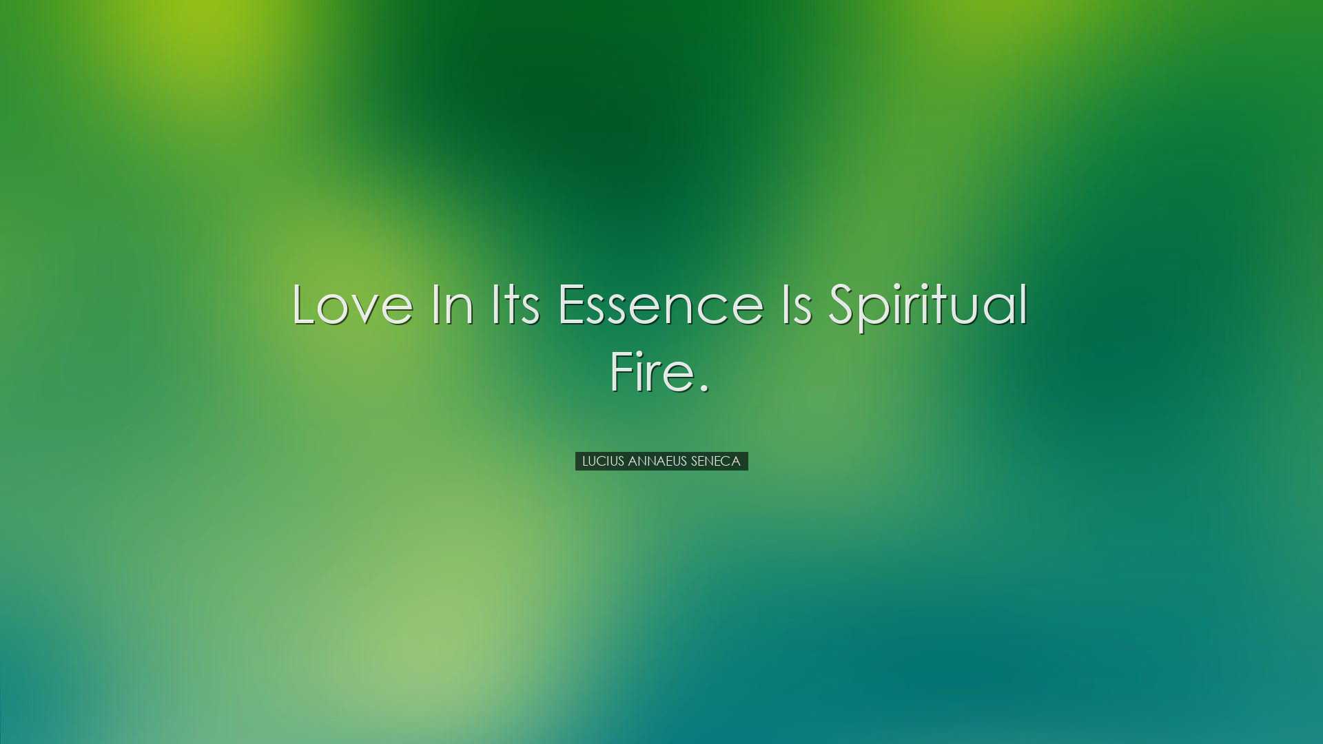 Love in its essence is spiritual fire. - Lucius Annaeus Seneca