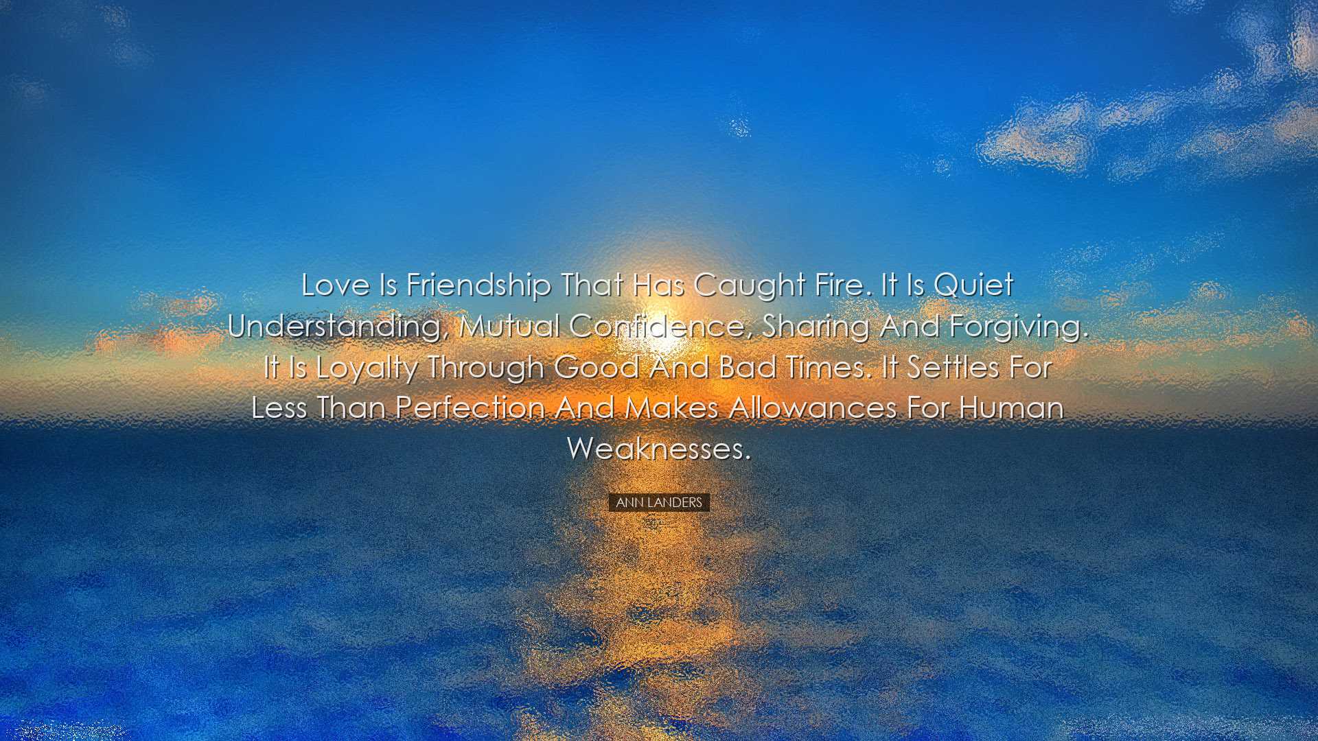 Love is friendship that has caught fire. It is quiet understanding