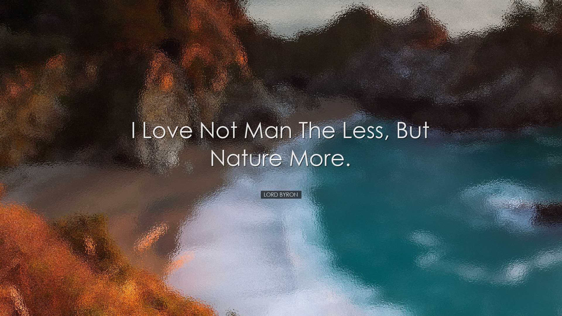 I love not man the less, but Nature more. - Lord Byron