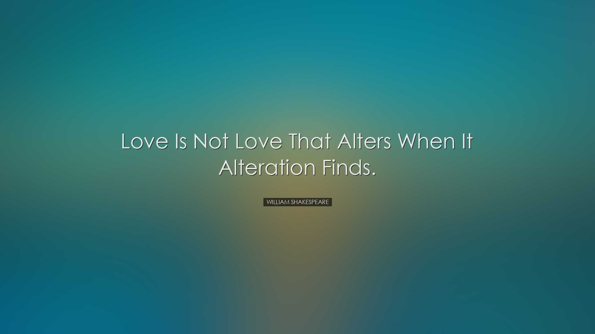 Love is not love that alters when it alteration finds. - William S