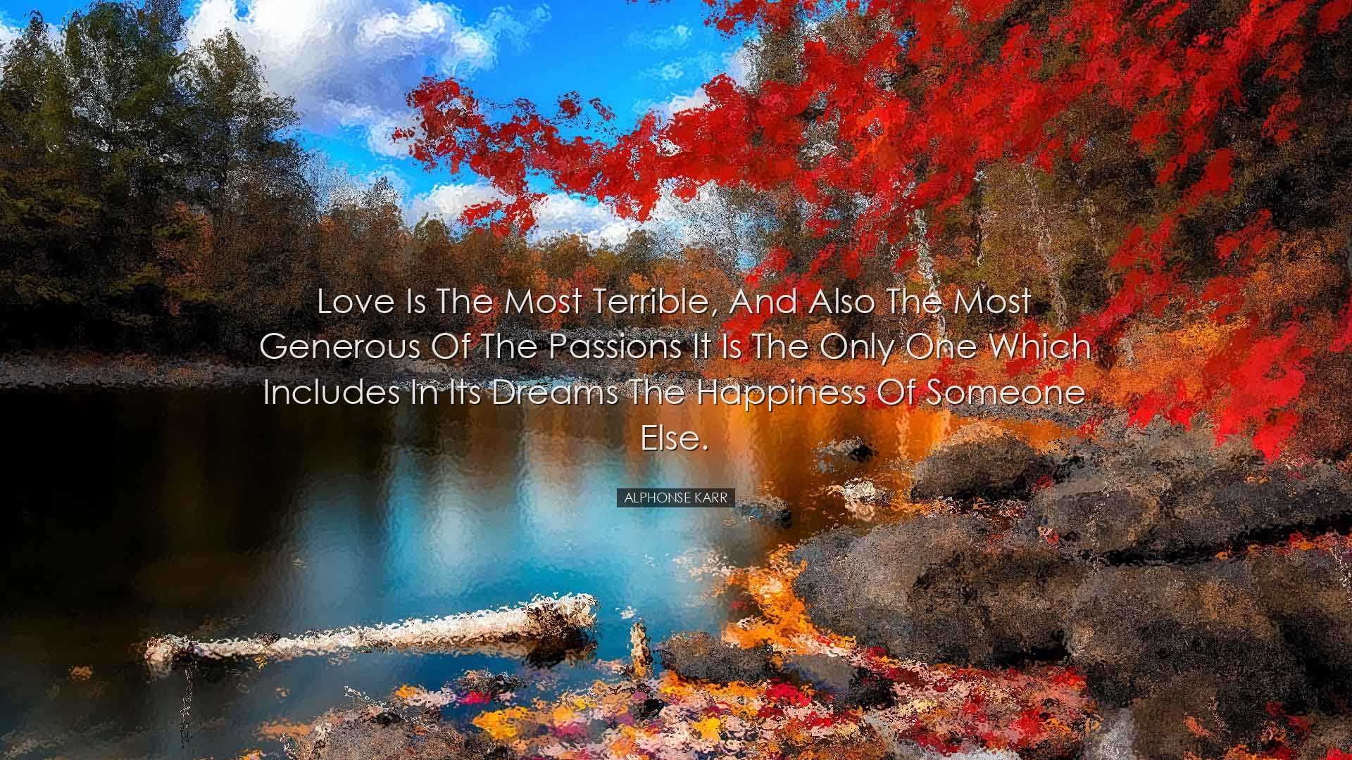 Love is the most terrible, and also the most generous of the passi