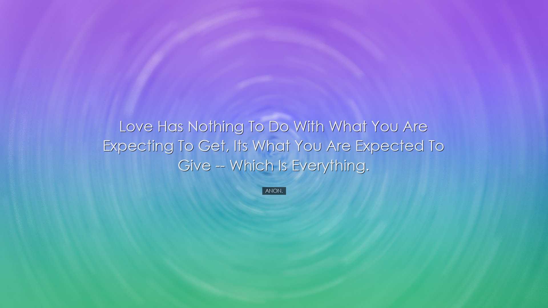 Love has nothing to do with what you are expecting to get, its wha