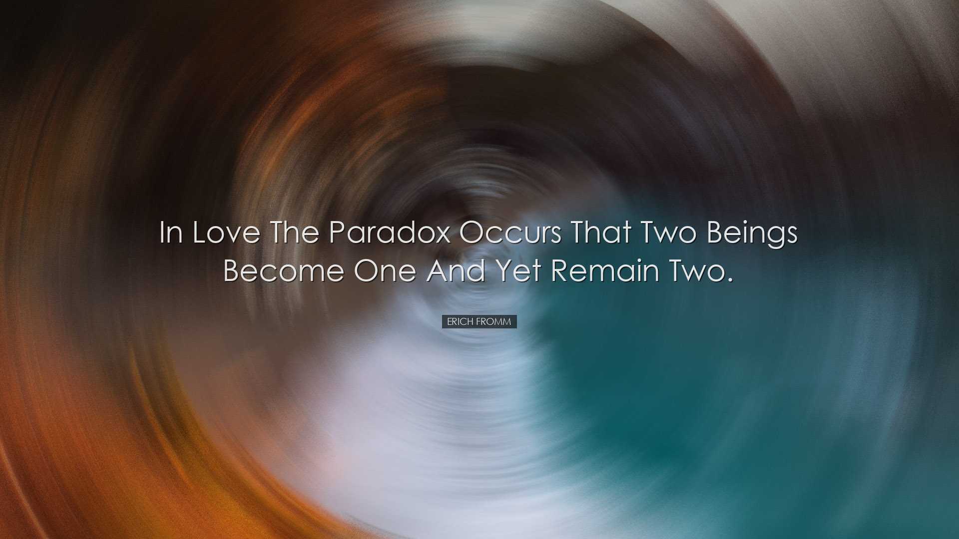 In love the paradox occurs that two beings become one and yet rema