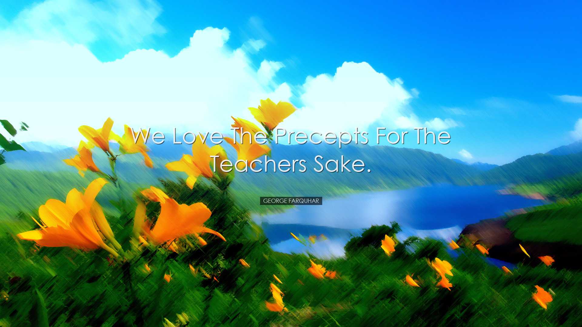 We love the precepts for the teachers sake. - George Farquhar