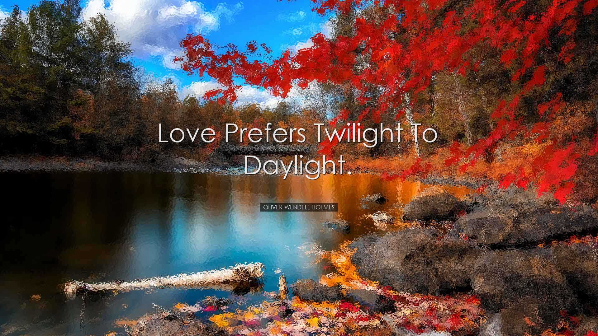 Love prefers twilight to daylight. - Oliver Wendell Holmes