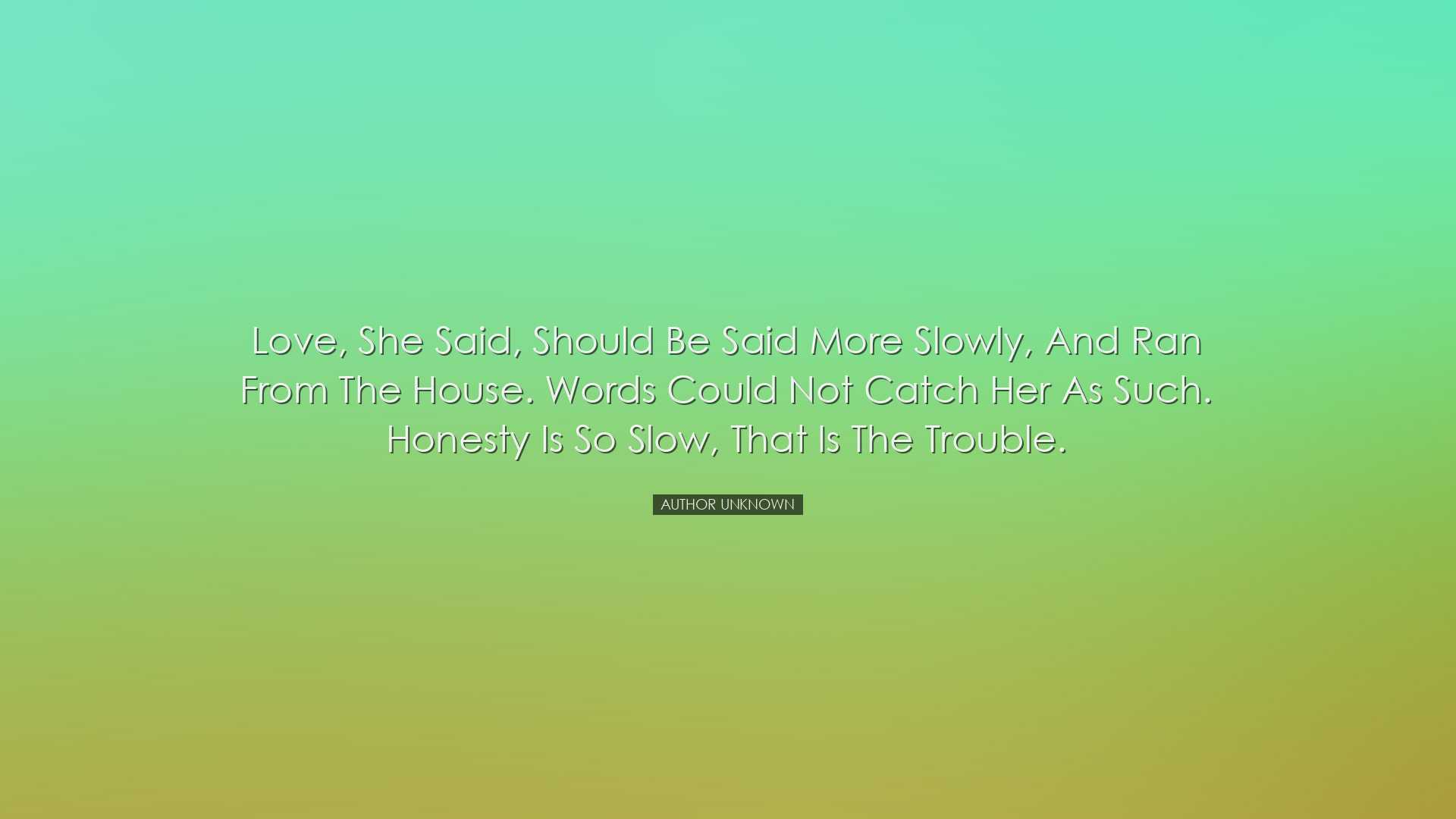 Love, she said, should be said more slowly, and ran from the house