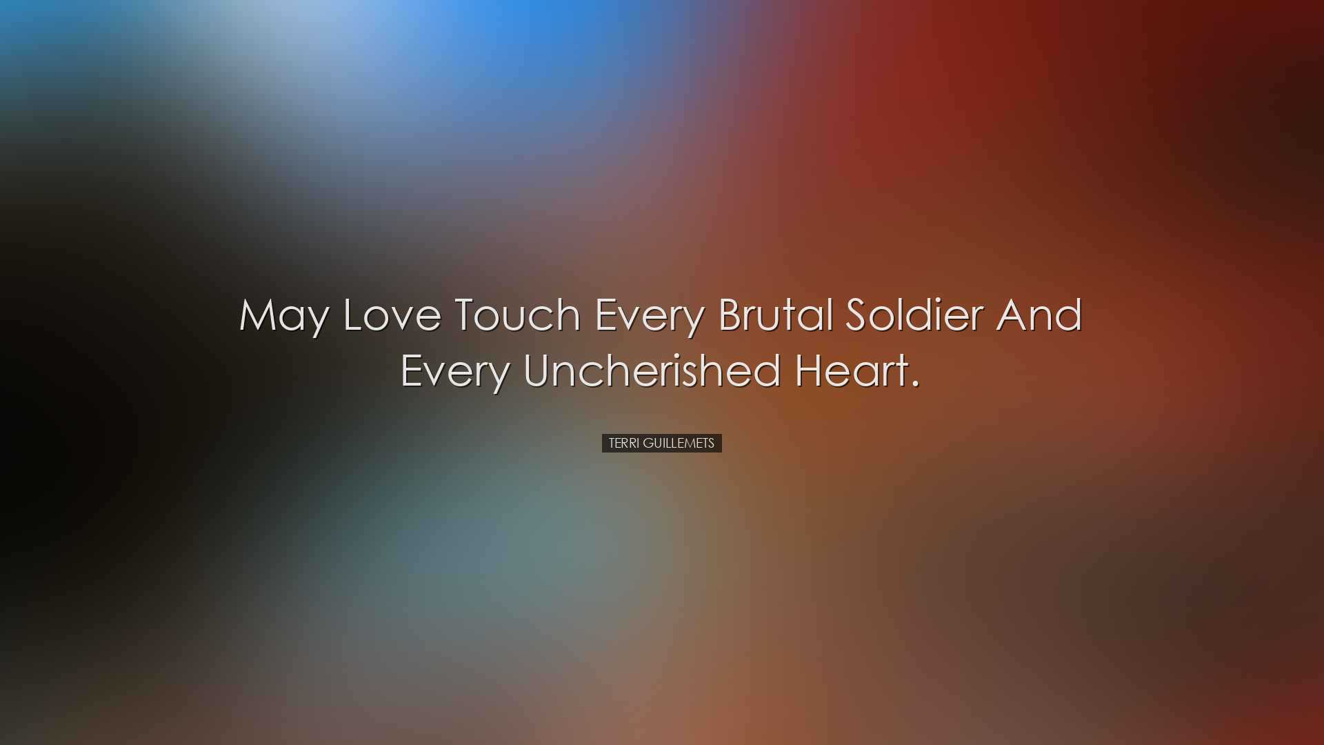 May love touch every brutal soldier and every uncherished heart. -