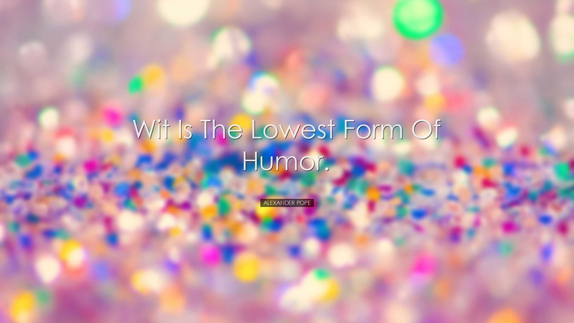Wit is the lowest form of humor. - Alexander Pope