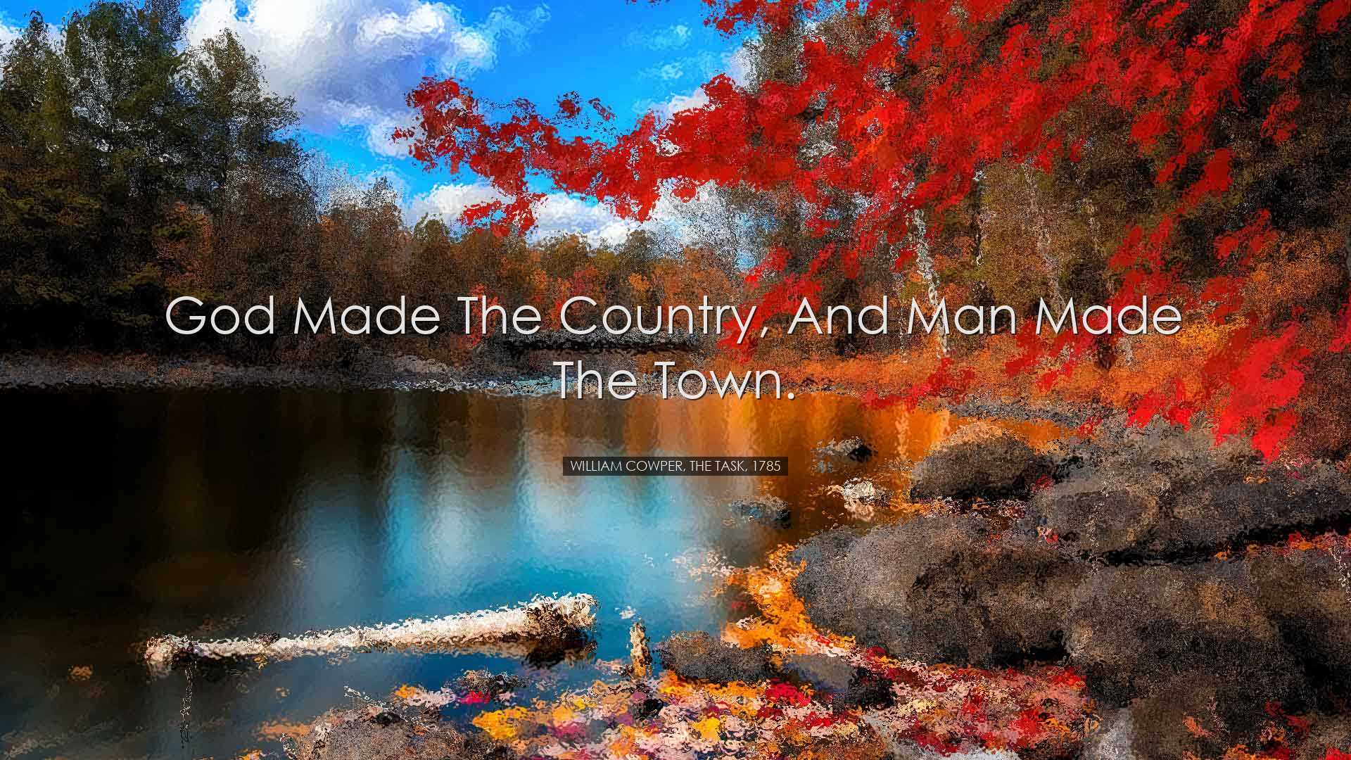 God made the country, and man made the town. - William Cowper, The