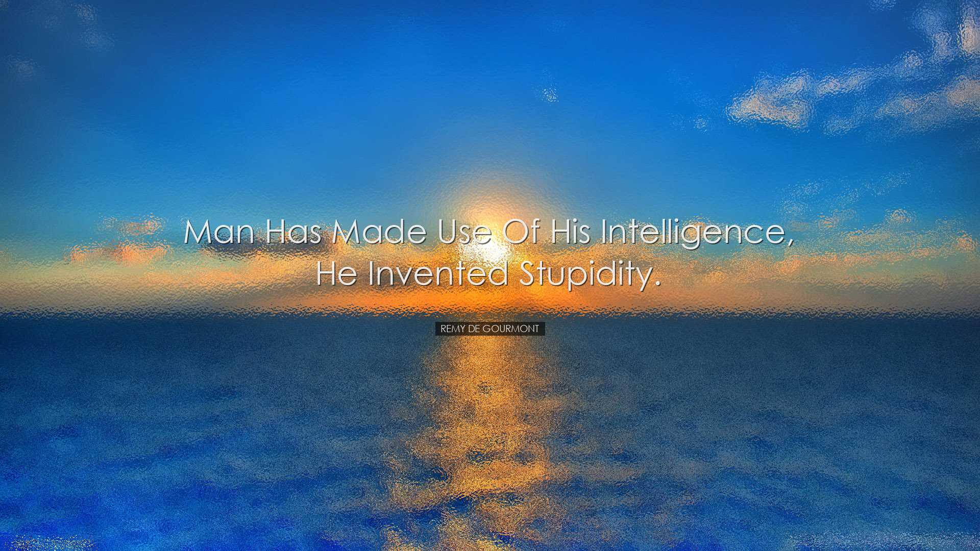 Man has made use of his intelligence, he invented stupidity. - Rem