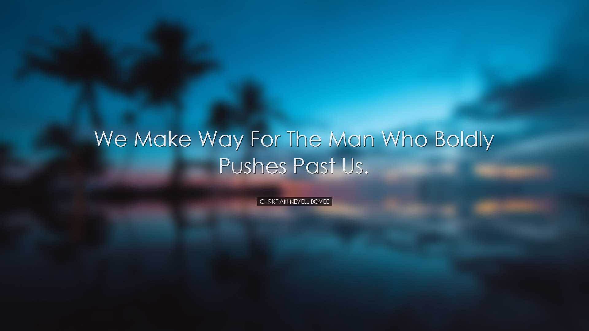 We make way for the man who boldly pushes past us. - Christian Nev