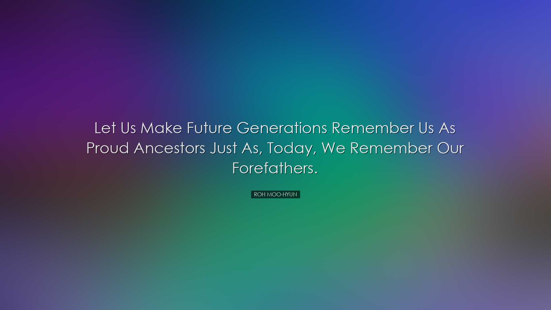 Let us make future generations remember us as proud ancestors just