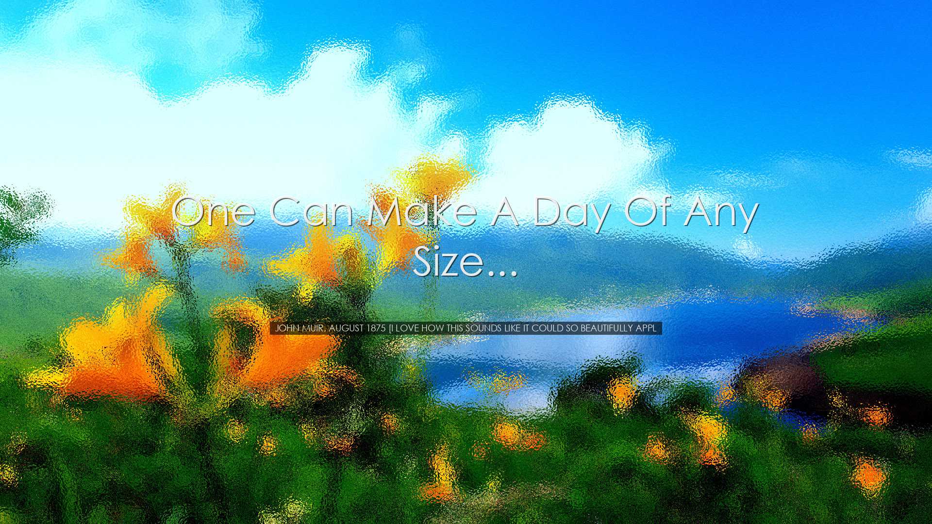 One can make a day of any size... - John Muir, August 1875 [I love