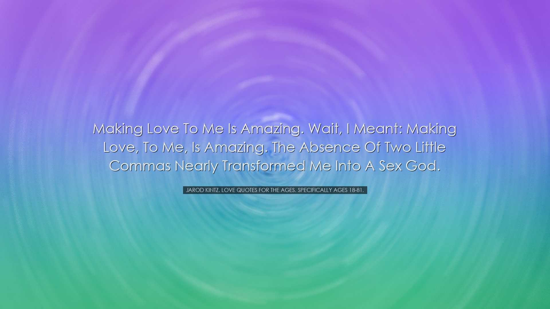 Making love to me is amazing. Wait, I meant: making love, to me, i