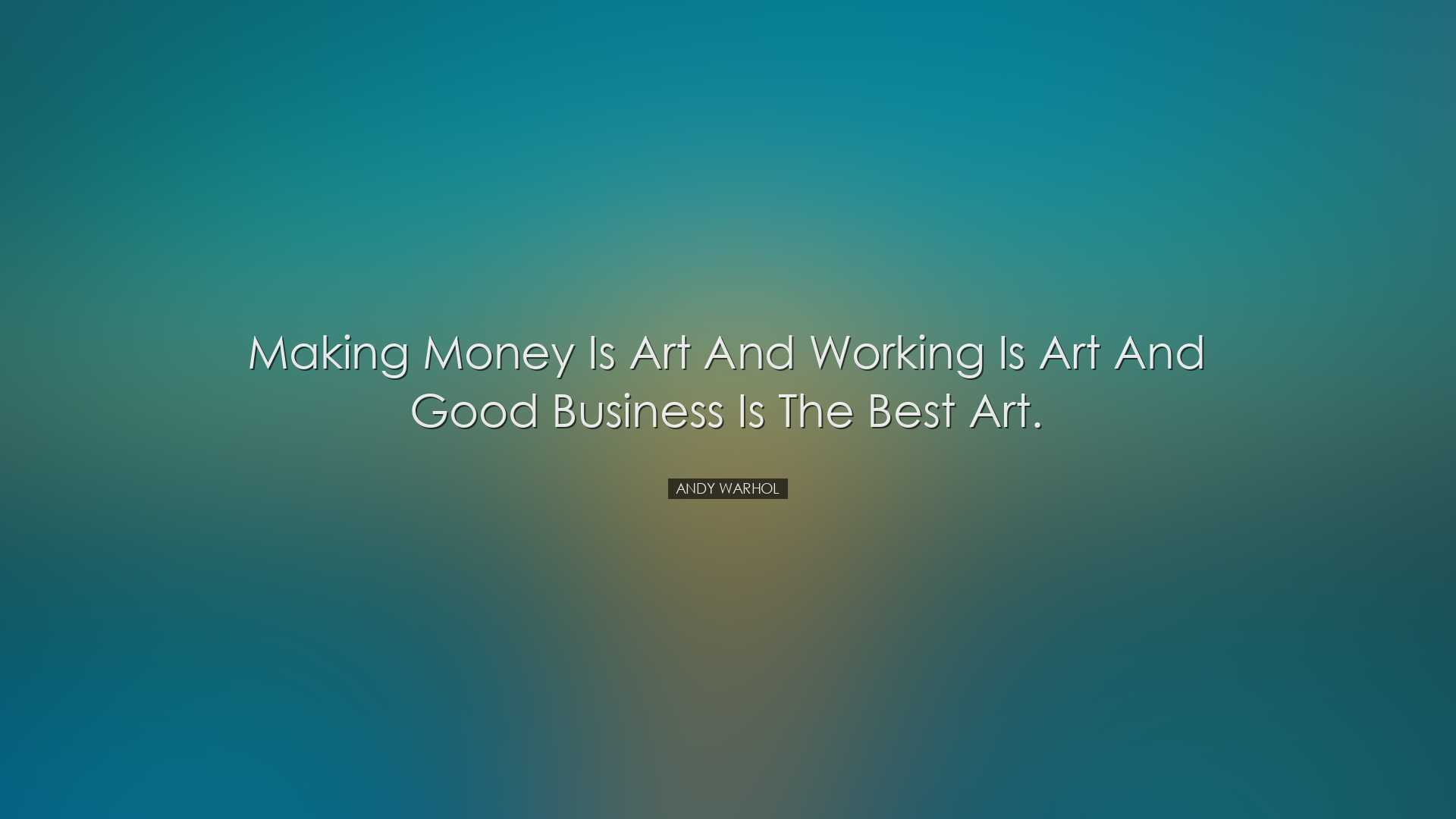 Making money is art and working is art and good business is the be
