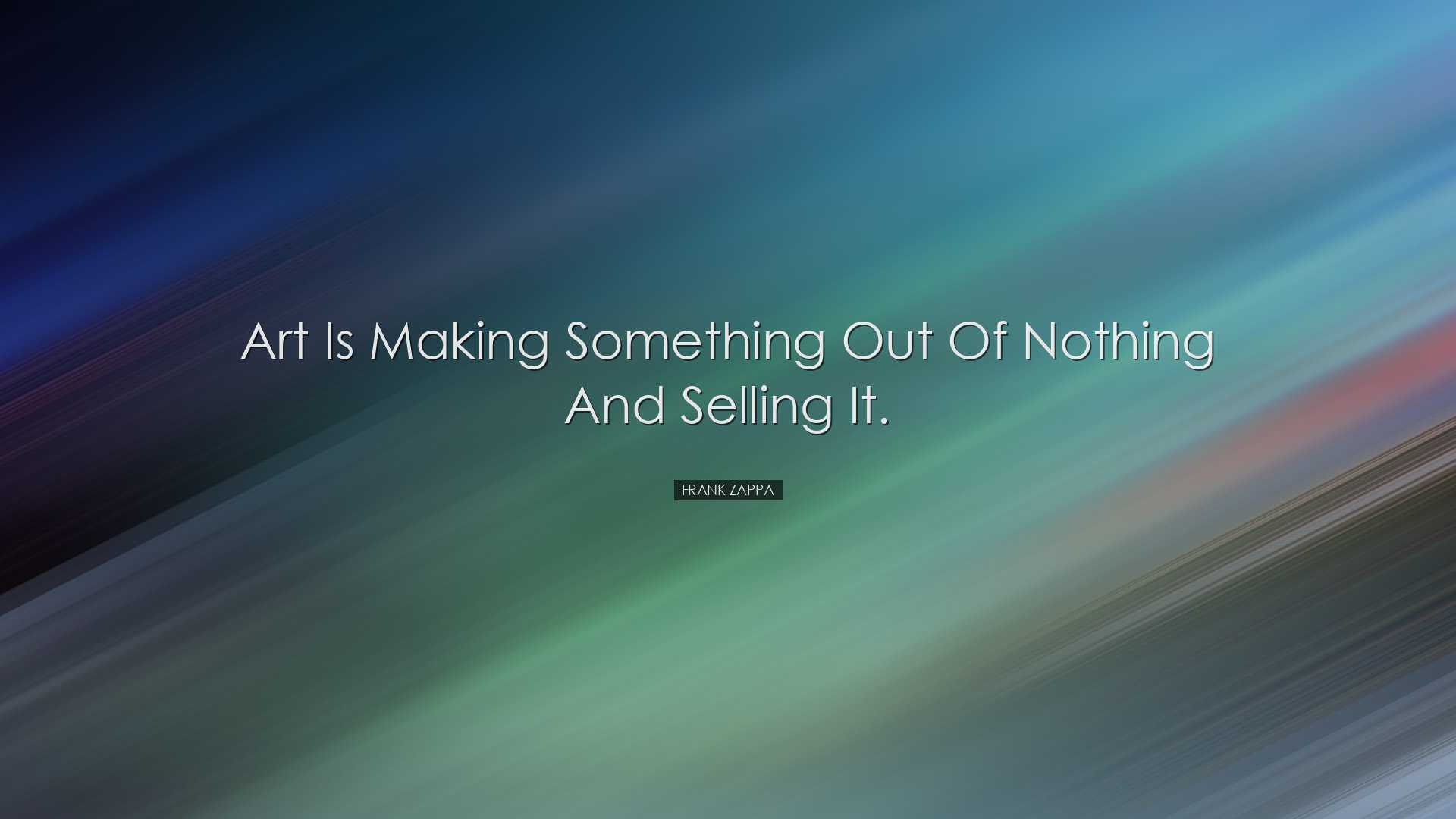 Art is making something out of nothing and selling it. - Frank Zap