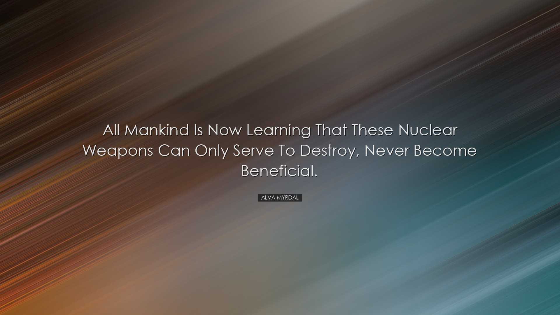 All mankind is now learning that these nuclear weapons can only se