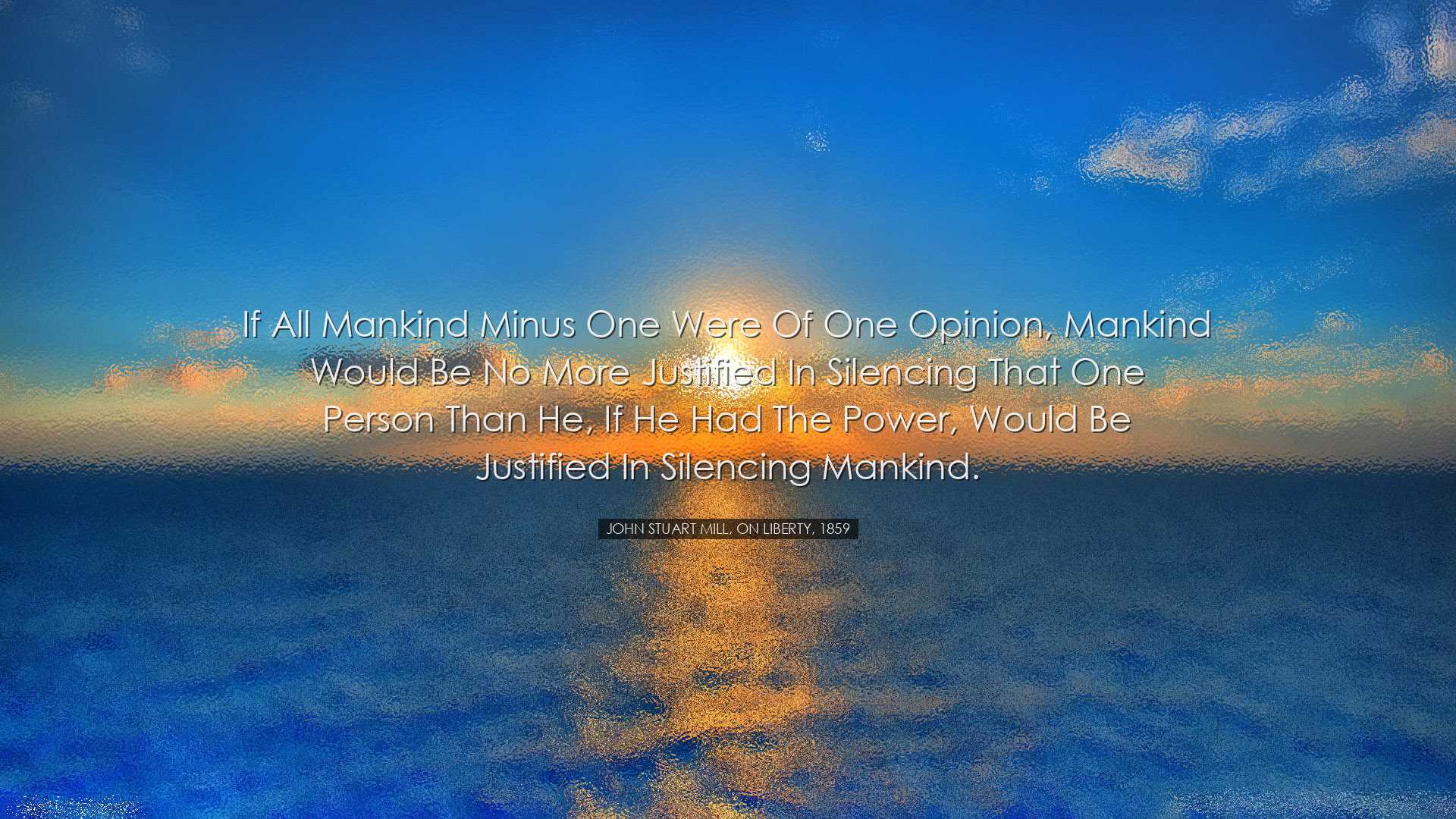 If all mankind minus one were of one opinion, mankind would be no