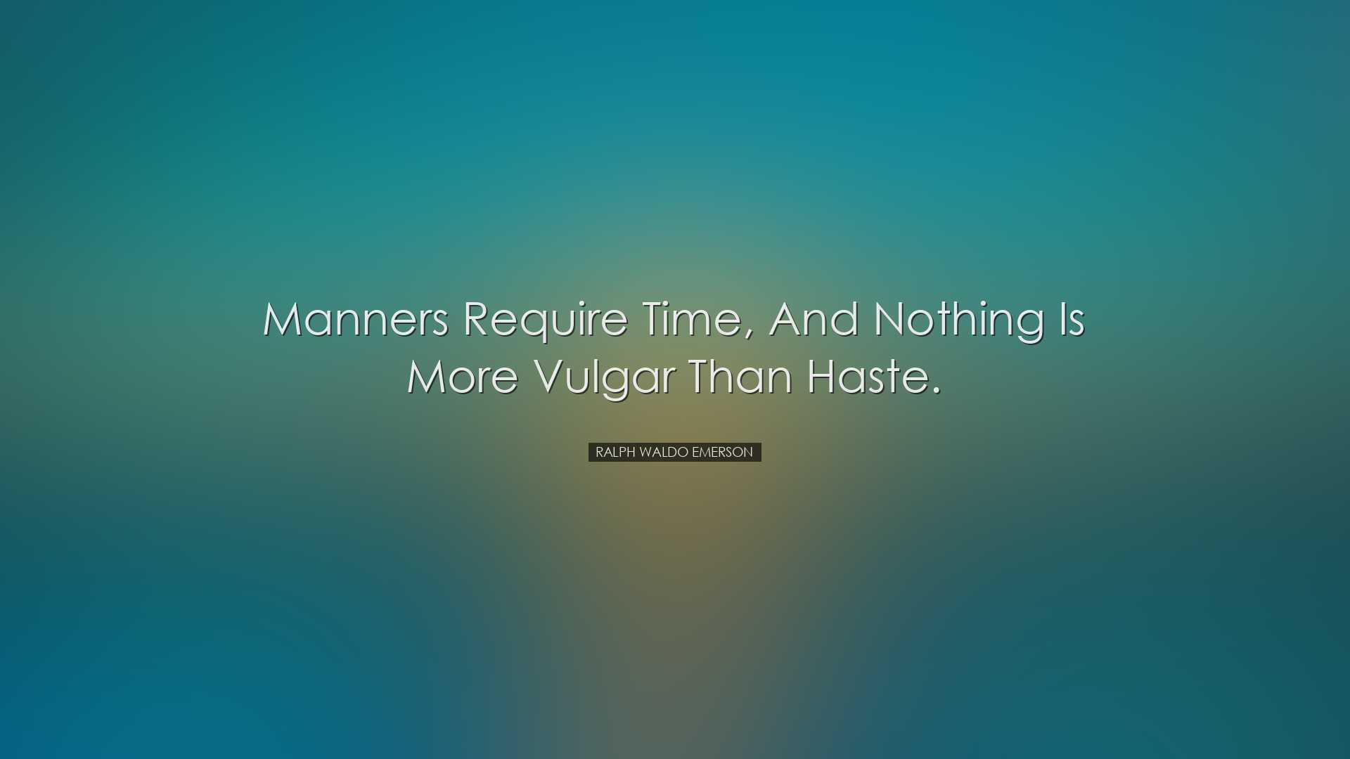 Manners require time, and nothing is more vulgar than haste. - Ral