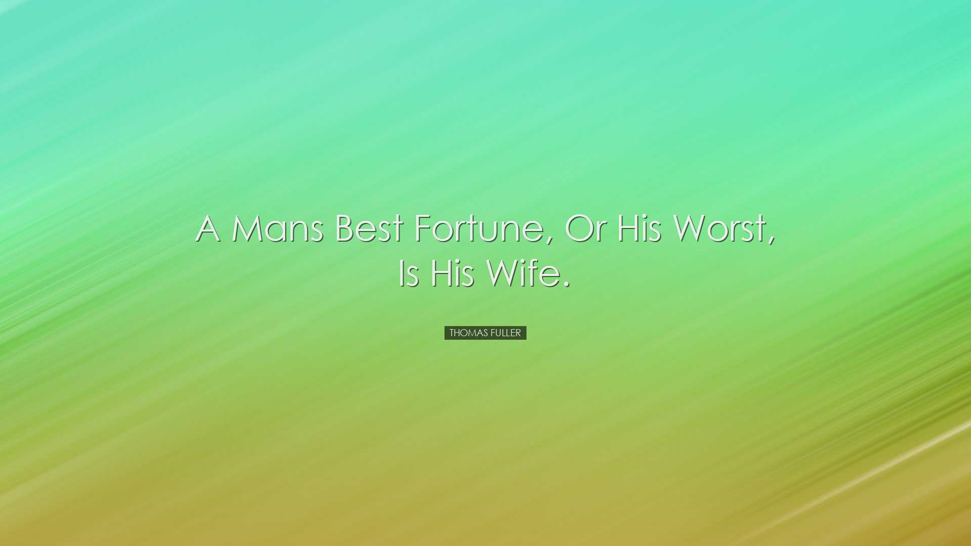 A mans best fortune, or his worst, is his wife. - Thomas Fuller