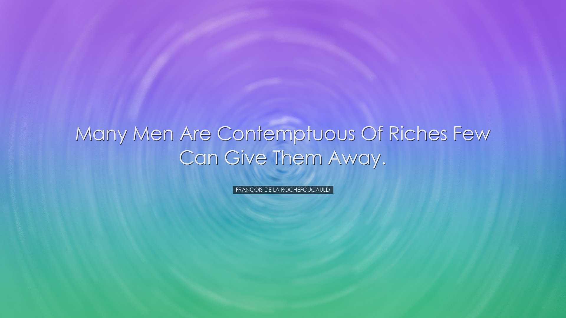 Many men are contemptuous of riches few can give them away. - Fran