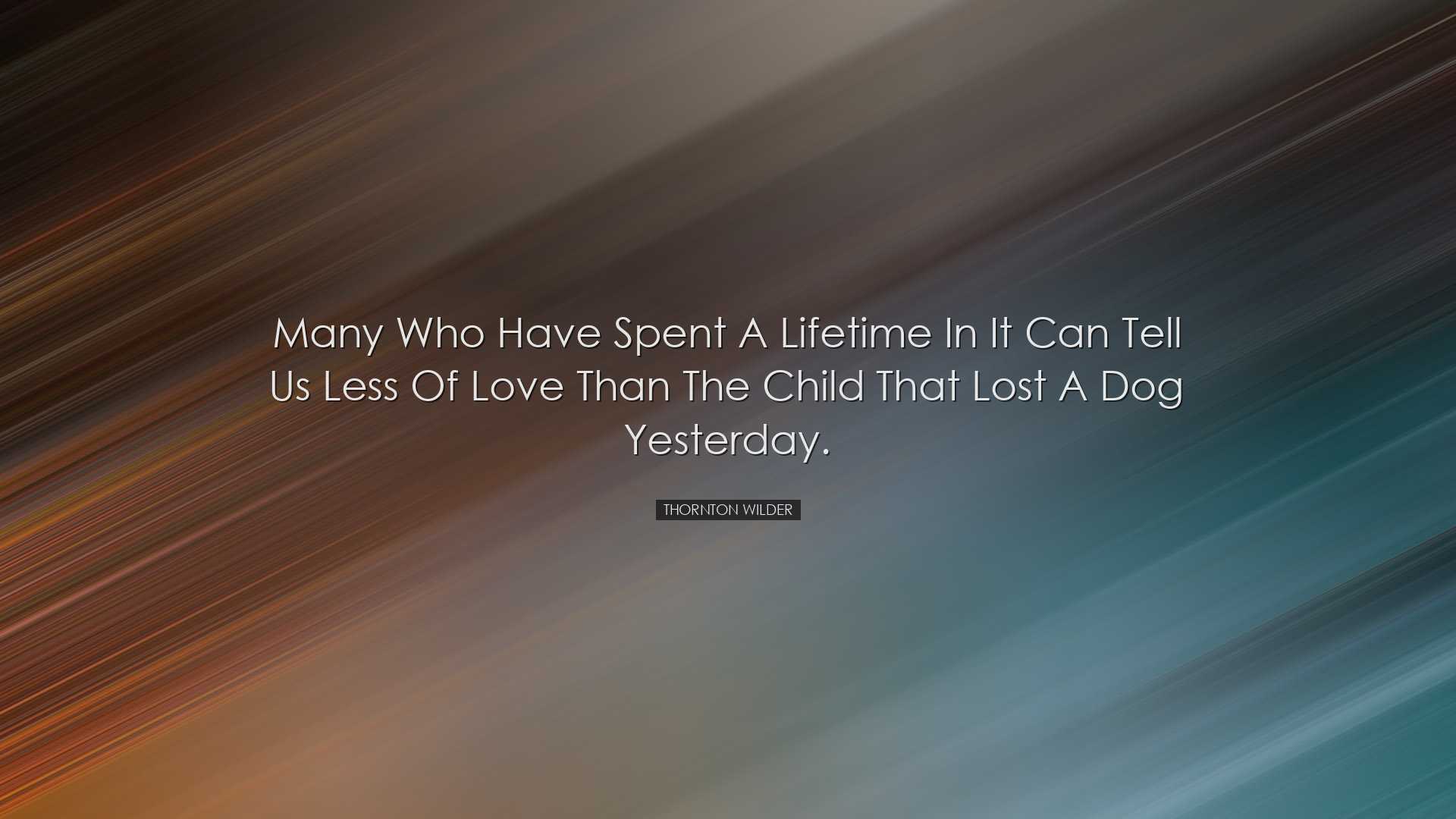 Many who have spent a lifetime in it can tell us less of love than