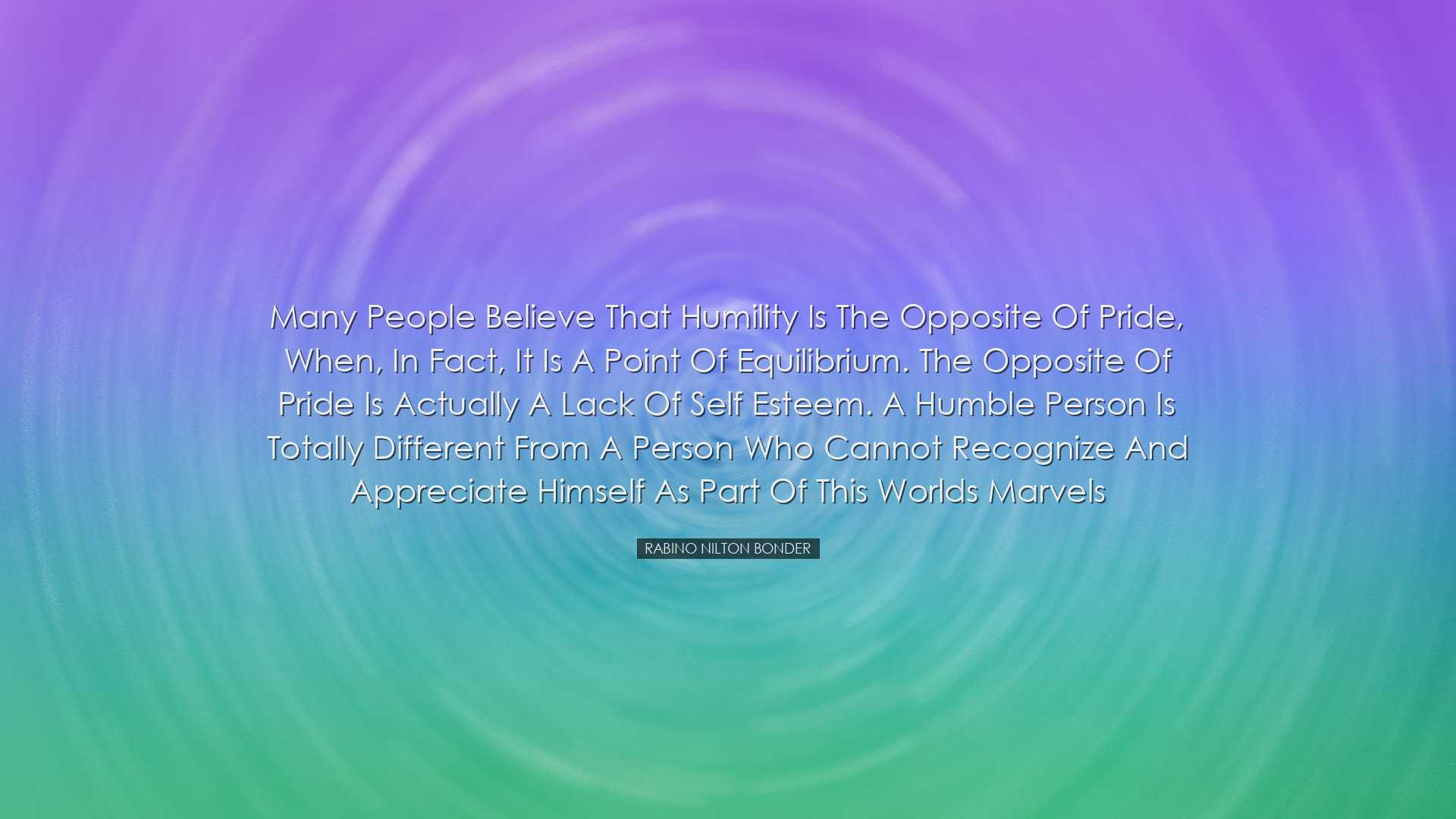 Many people believe that humility is the opposite of pride, when,