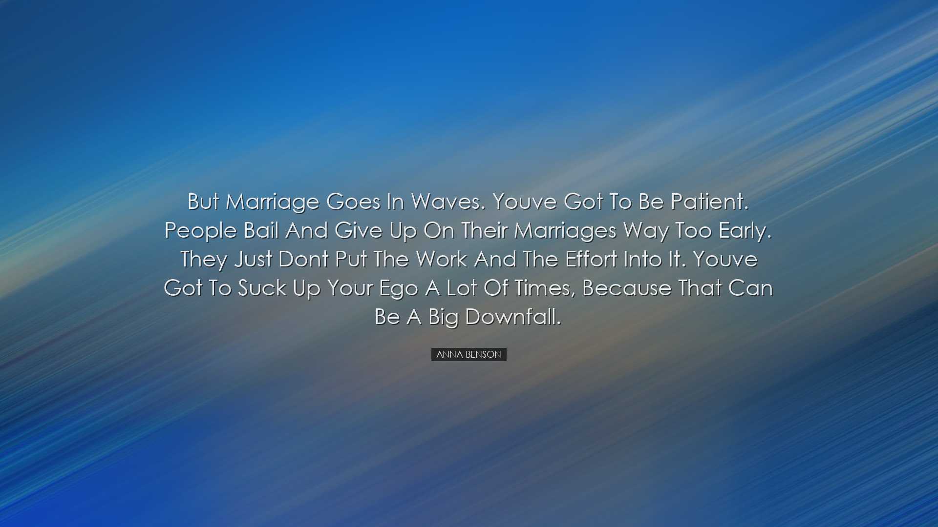 But marriage goes in waves. Youve got to be patient. People bail a