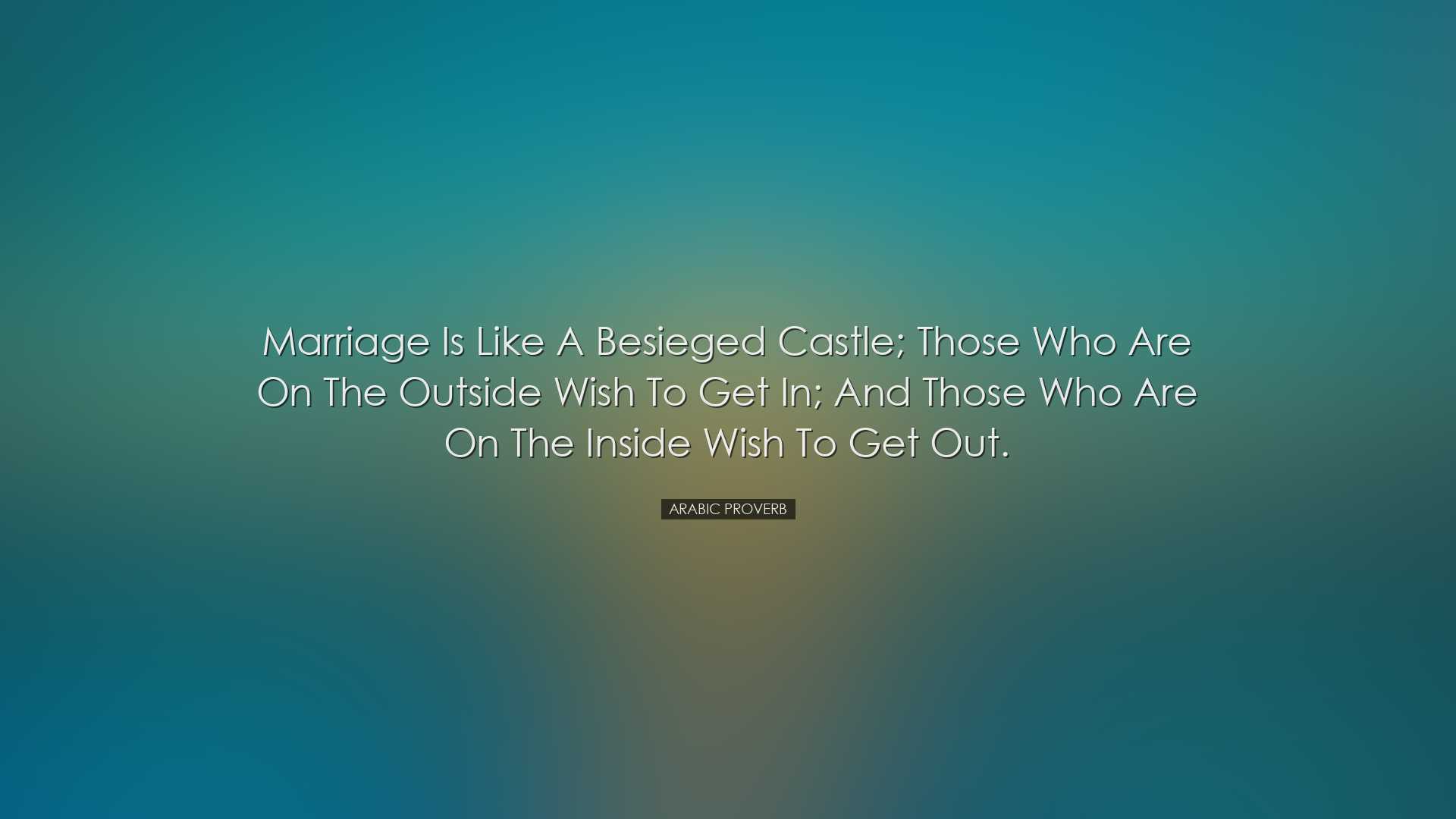 Marriage is like a besieged castle; those who are on the outside w