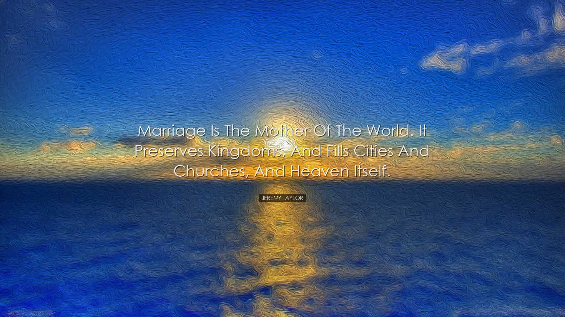 Marriage is the mother of the world. It preserves kingdoms, and fi