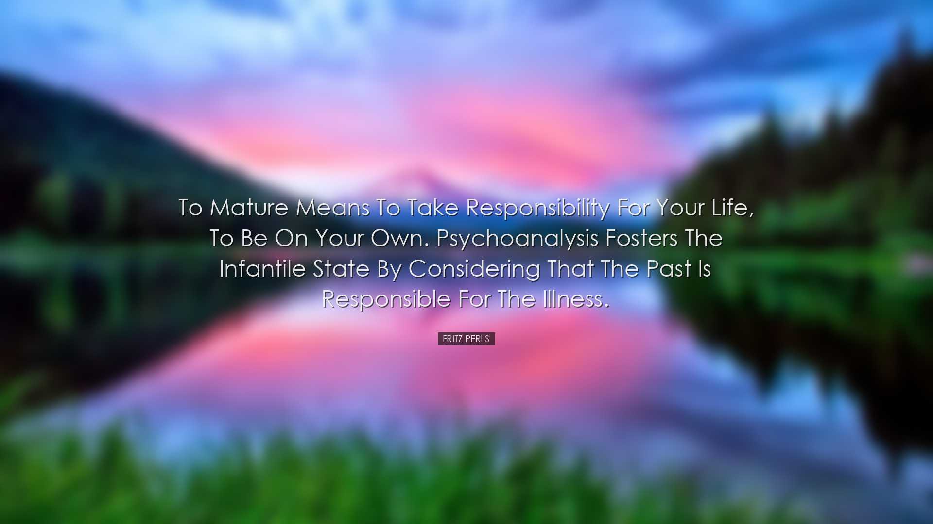 To mature means to take responsibility for your life, to be on you