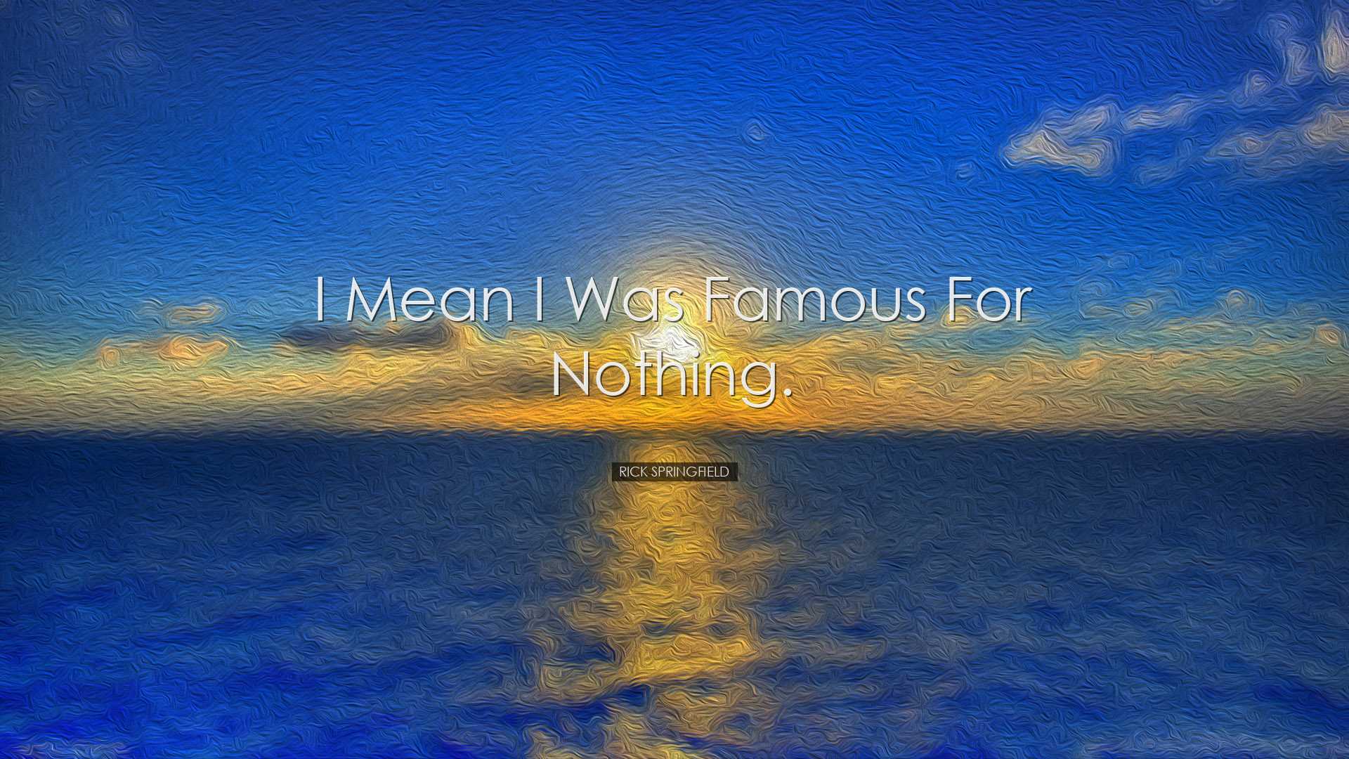 I mean I was famous for nothing. - Rick Springfield